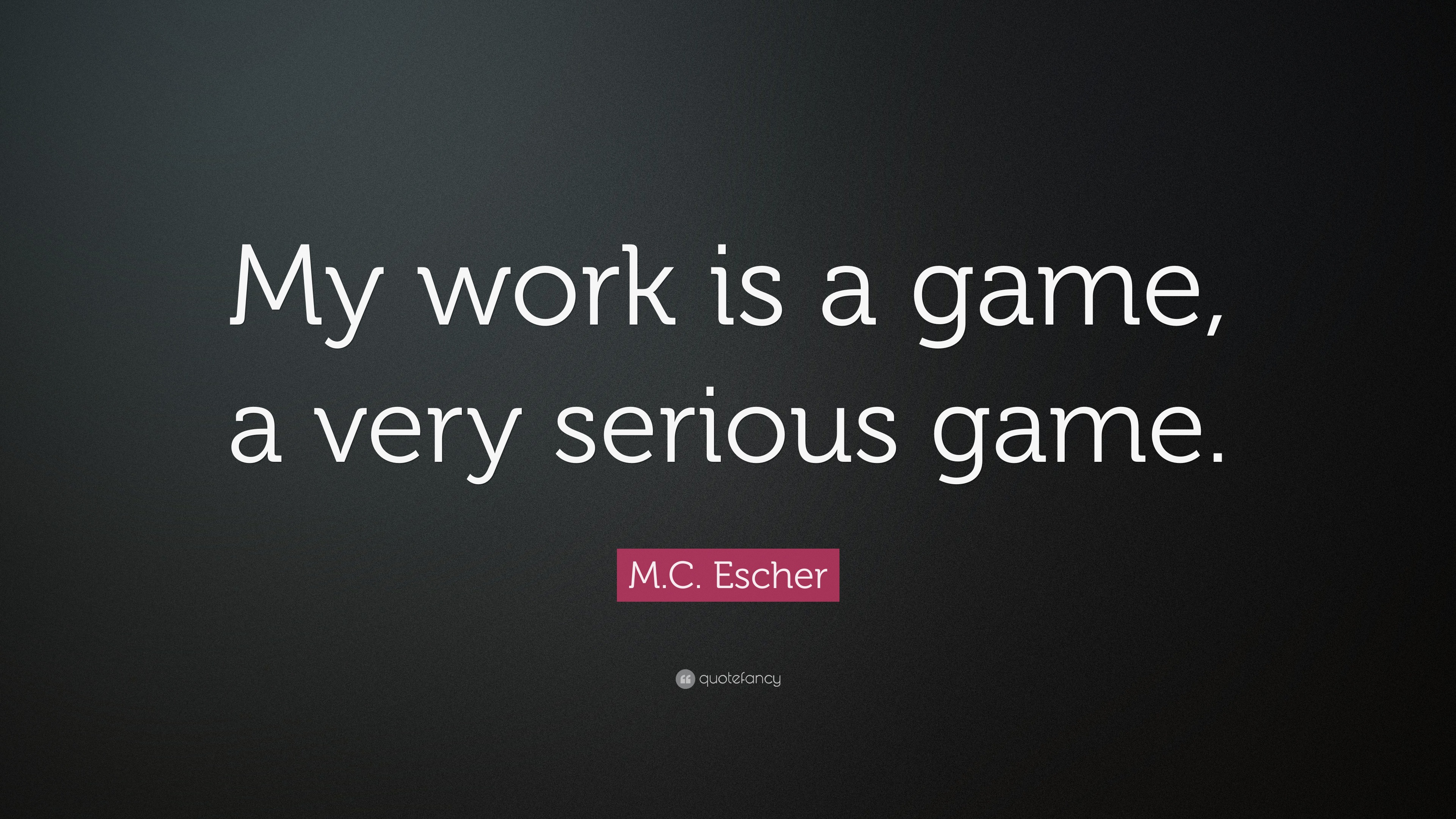 M.C. Escher Quote: “My work is a game, a very serious game.”