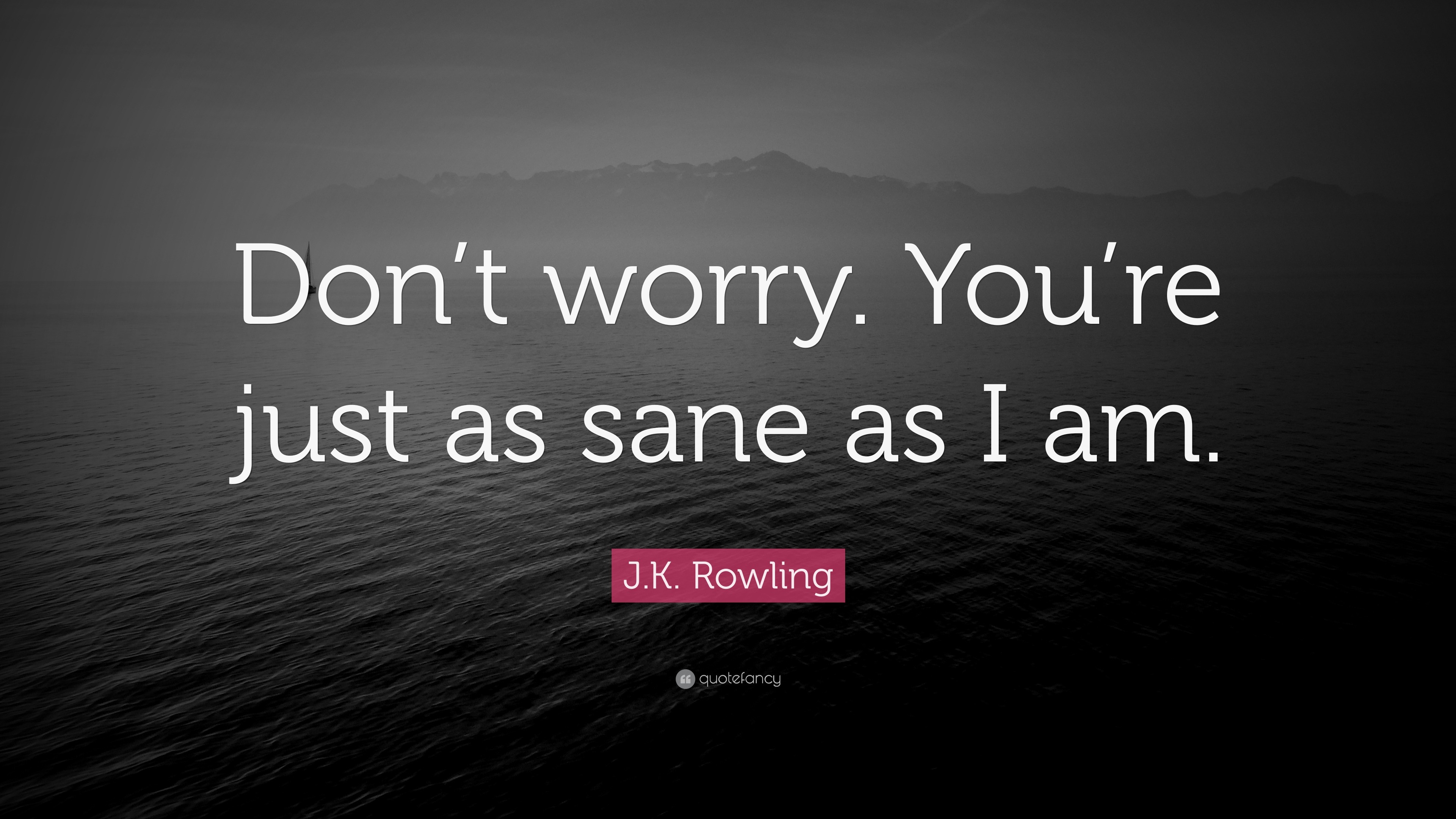 You re just as Sane as i am. Never hurry. Just you. Don't you worry.