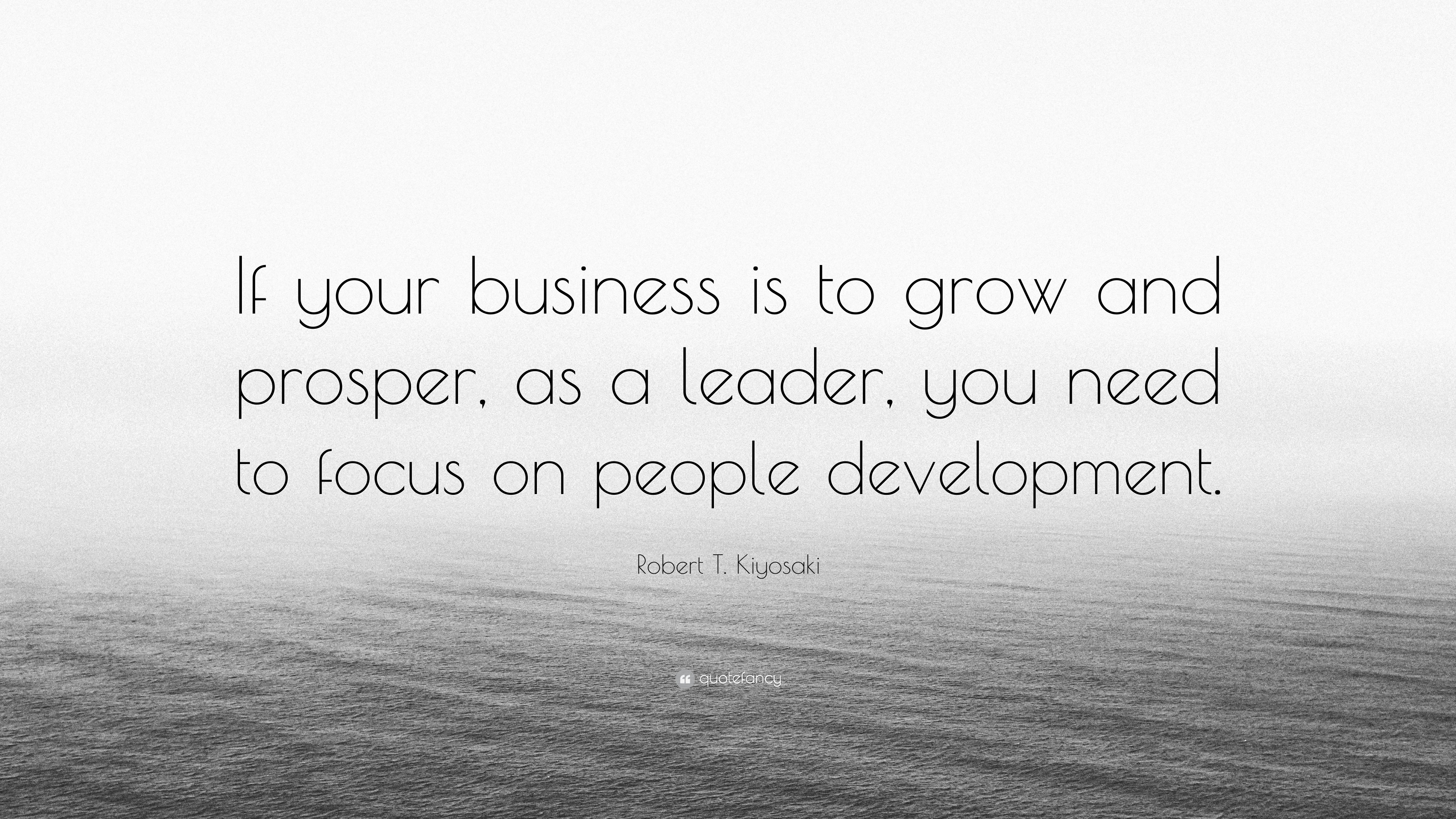 Robert T Kiyosaki Quote “if Your Business Is To Grow And Prosper As A Leader You Need To 3649