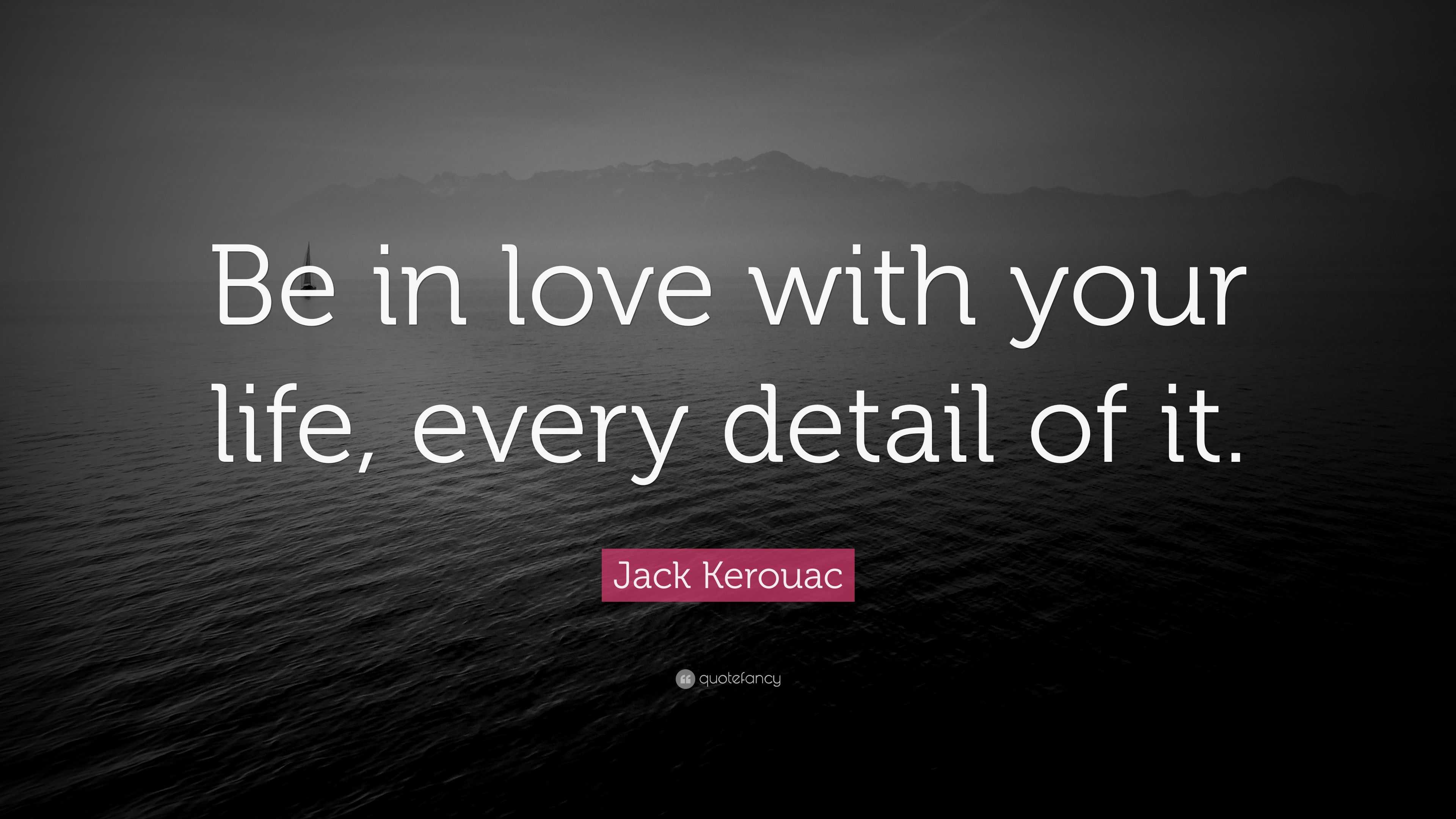 Jack Kerouac Quote “Be in love with your life every detail of it