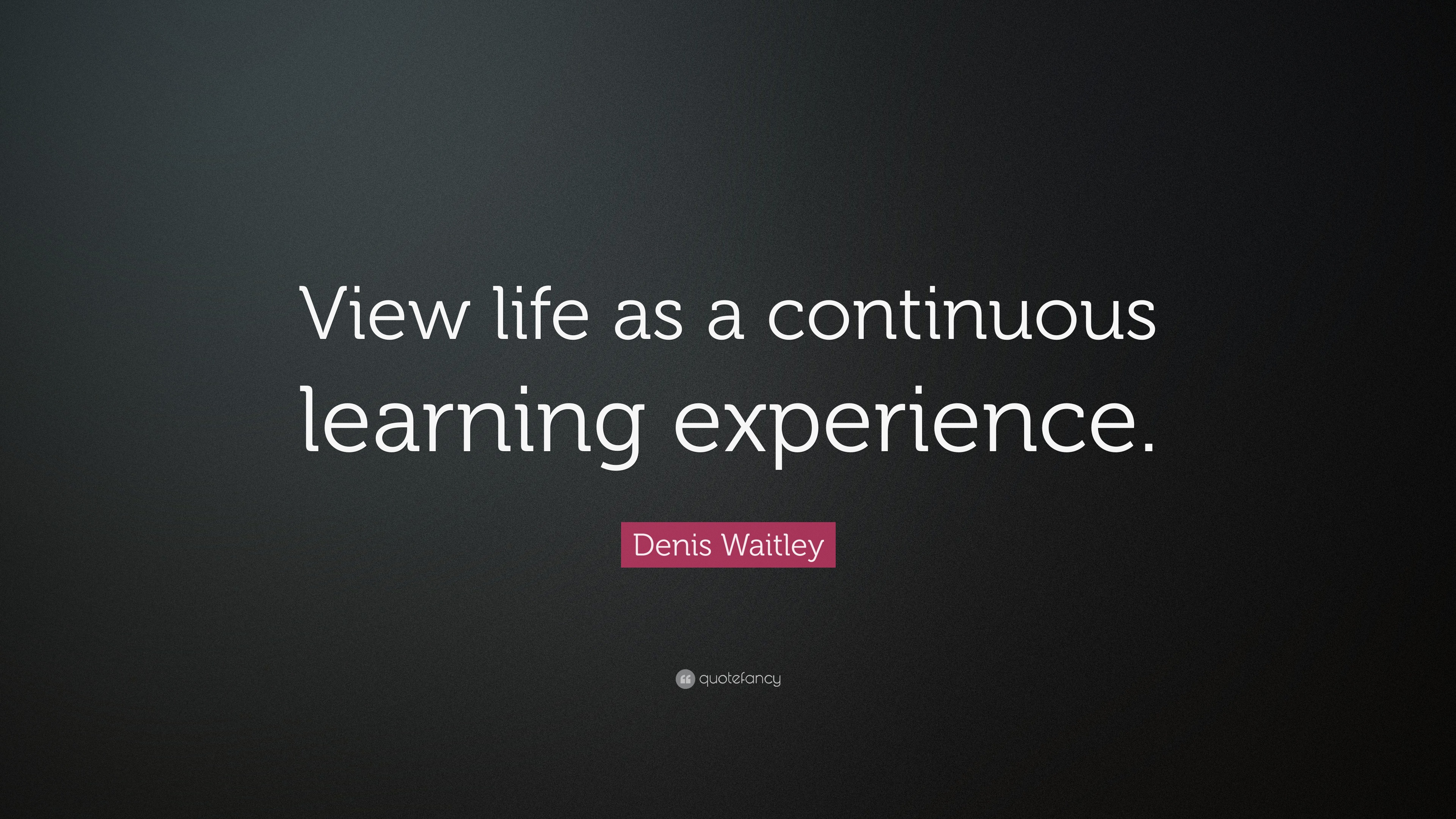 Denis Waitley Quote “View life as a continuous learning