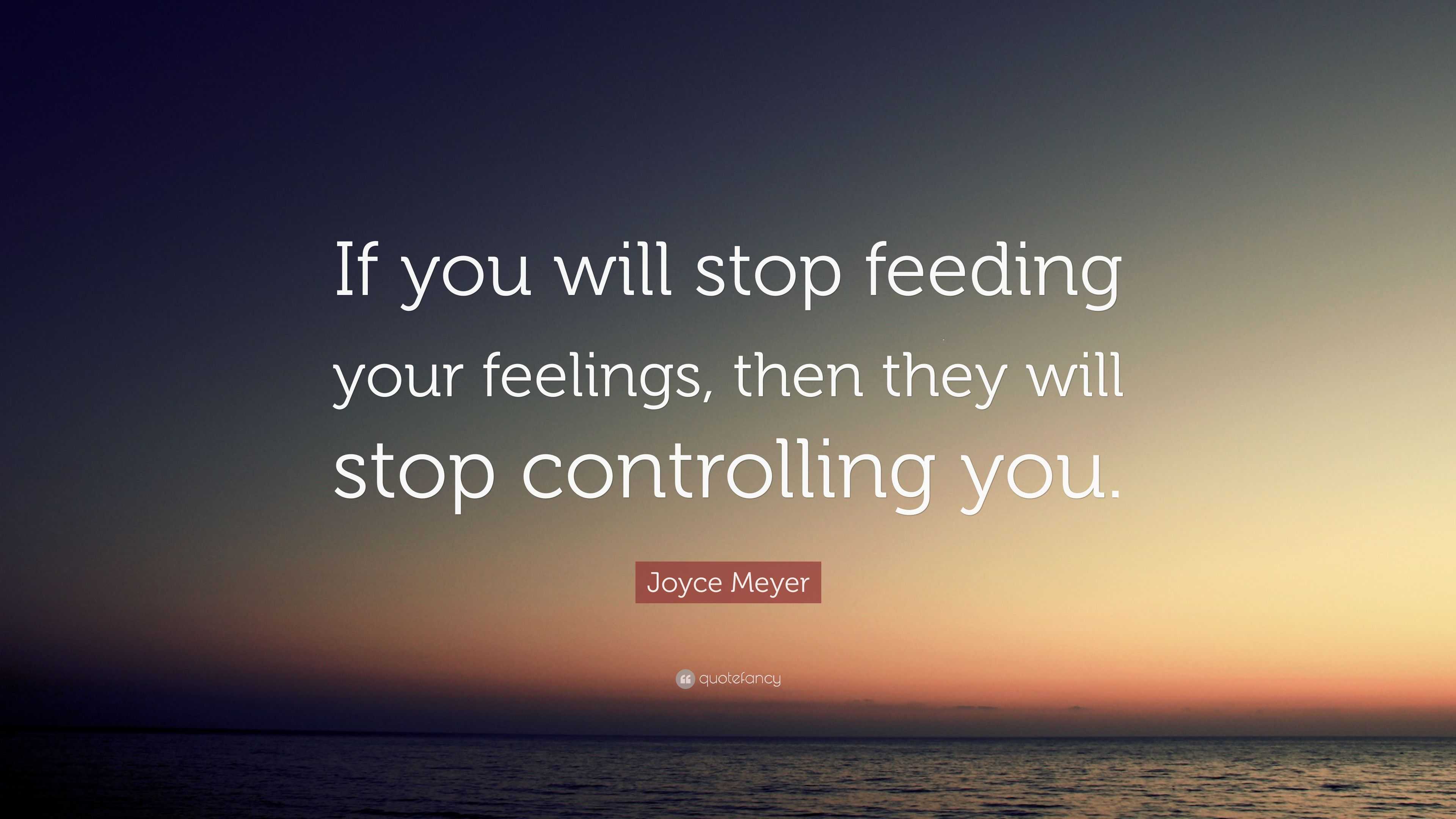 Joyce Meyer Quote: “If you will stop feeding your feelings, then they ...