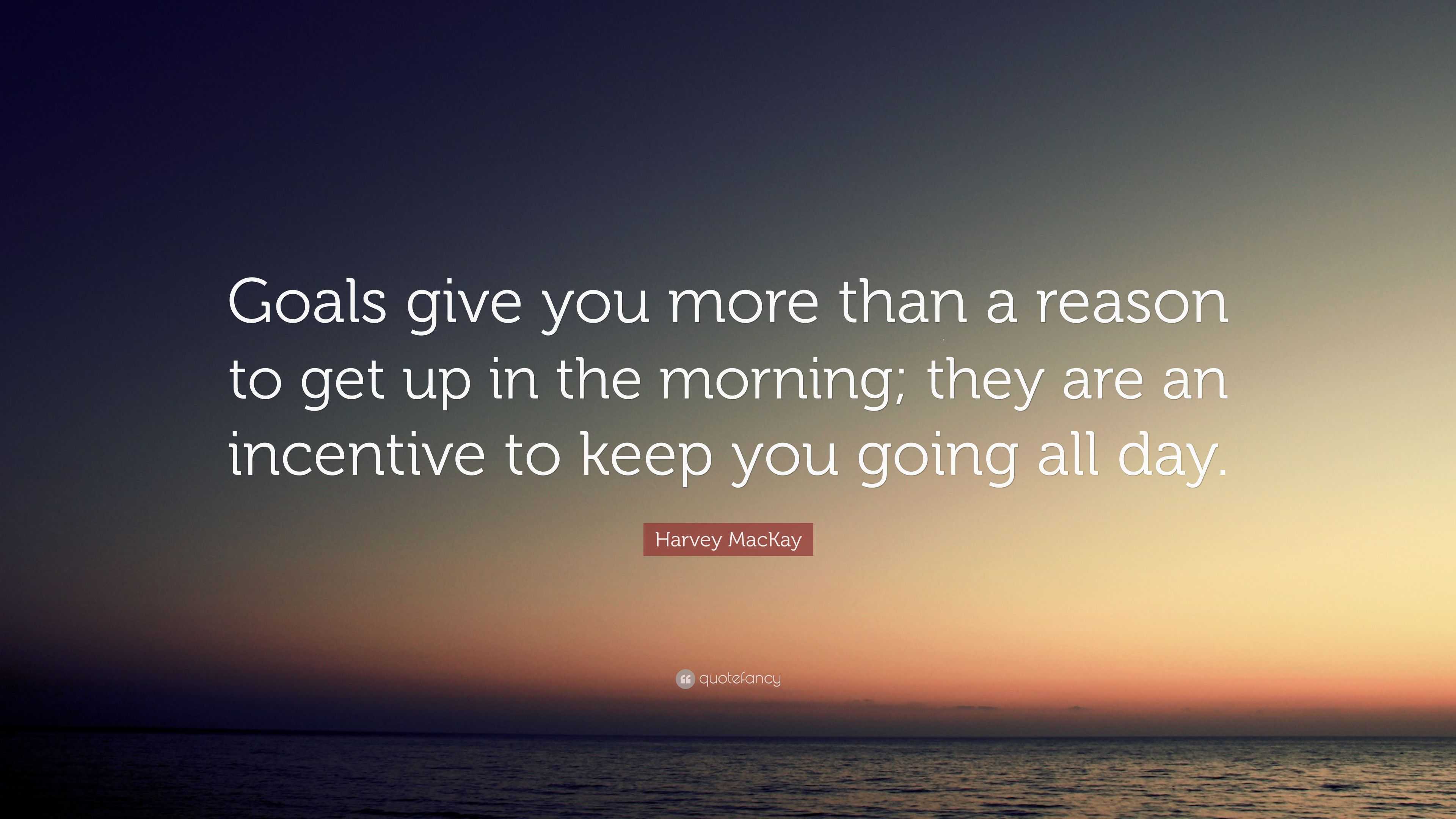 Harvey MacKay Quote: “Goals give you more than a reason to get up in ...