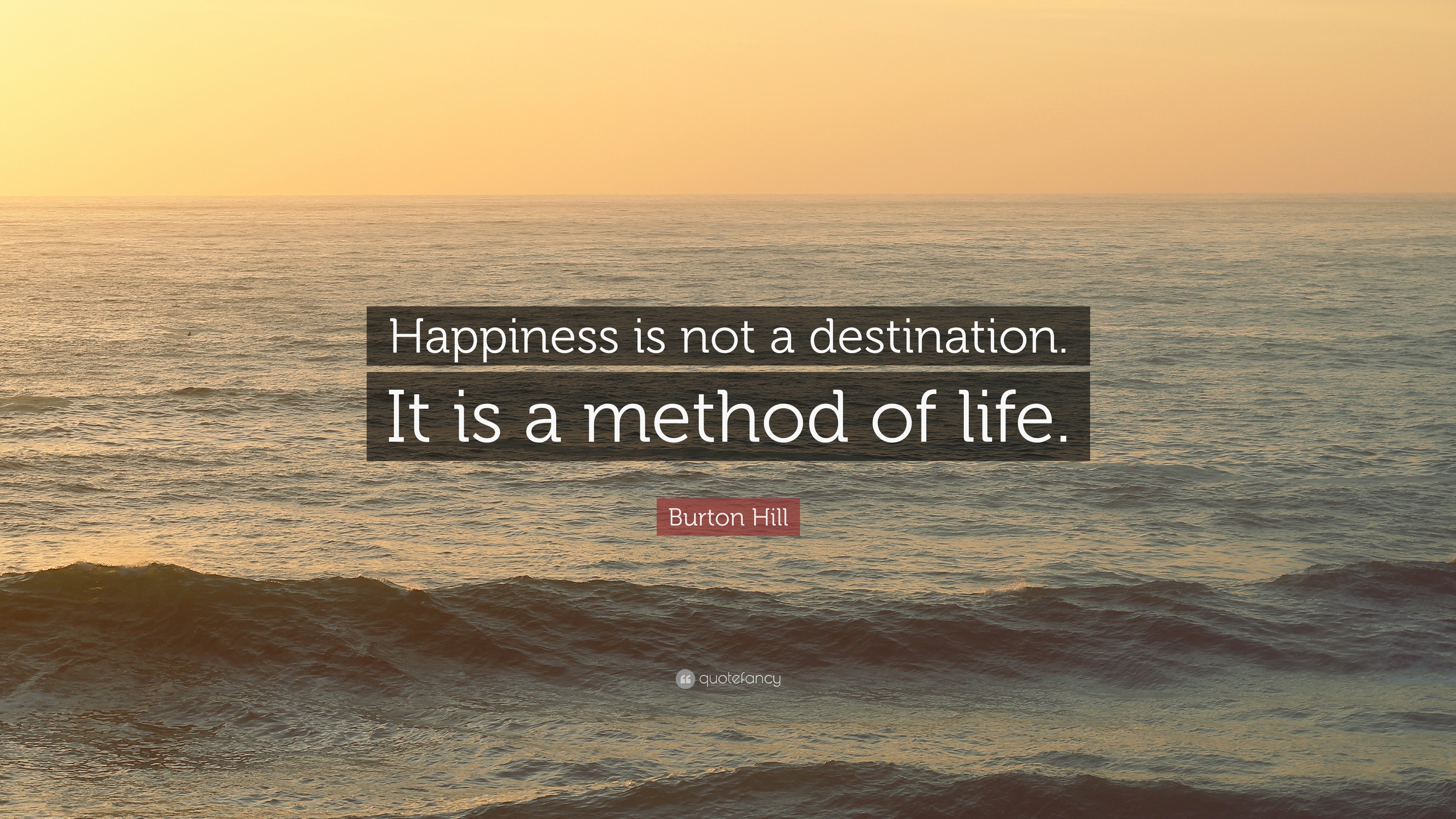 Burton Hill Quote: “Happiness is not a destination. It is a method of ...