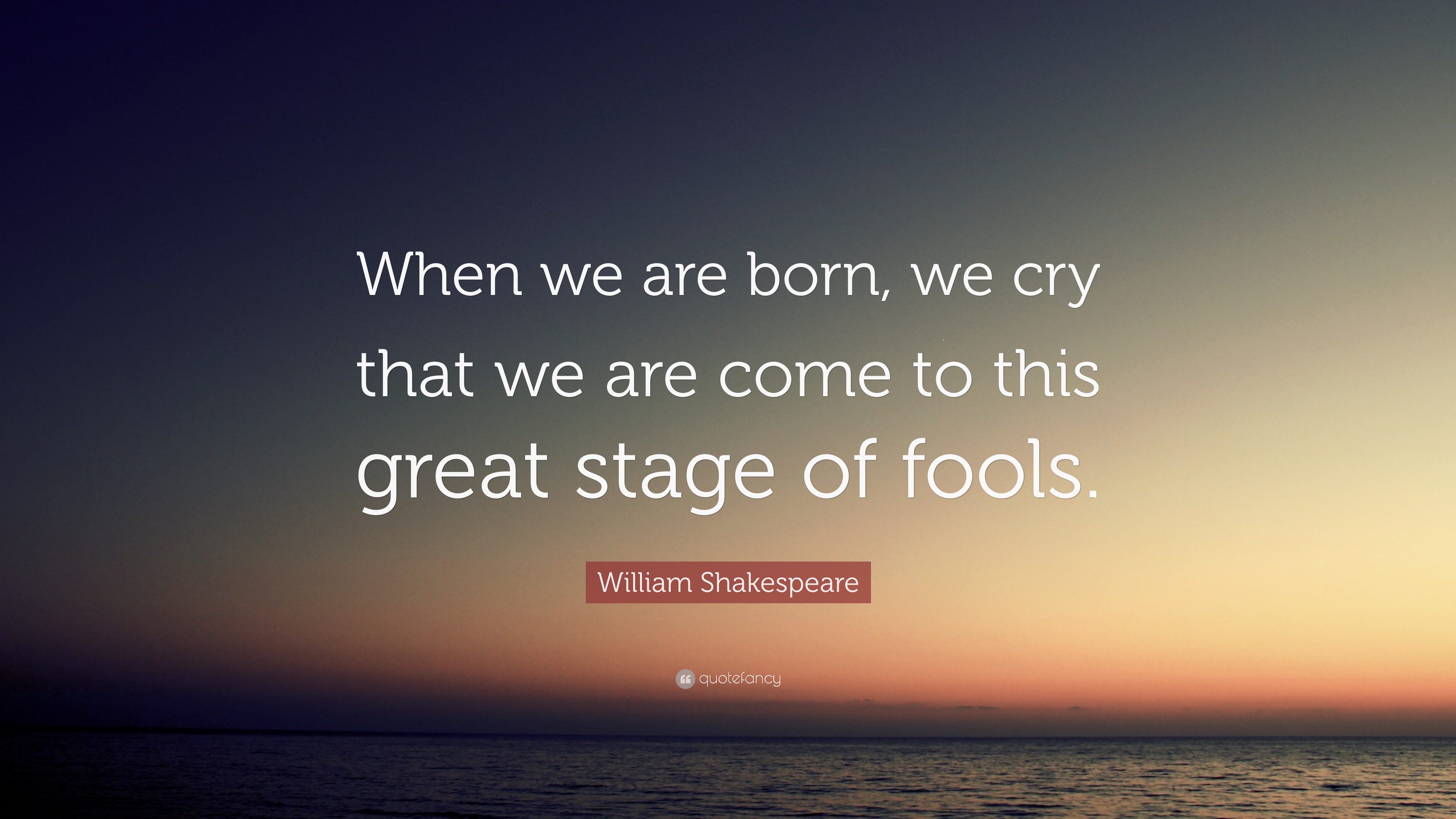 William Shakespeare Quote: “When we are born, we cry that we are come ...