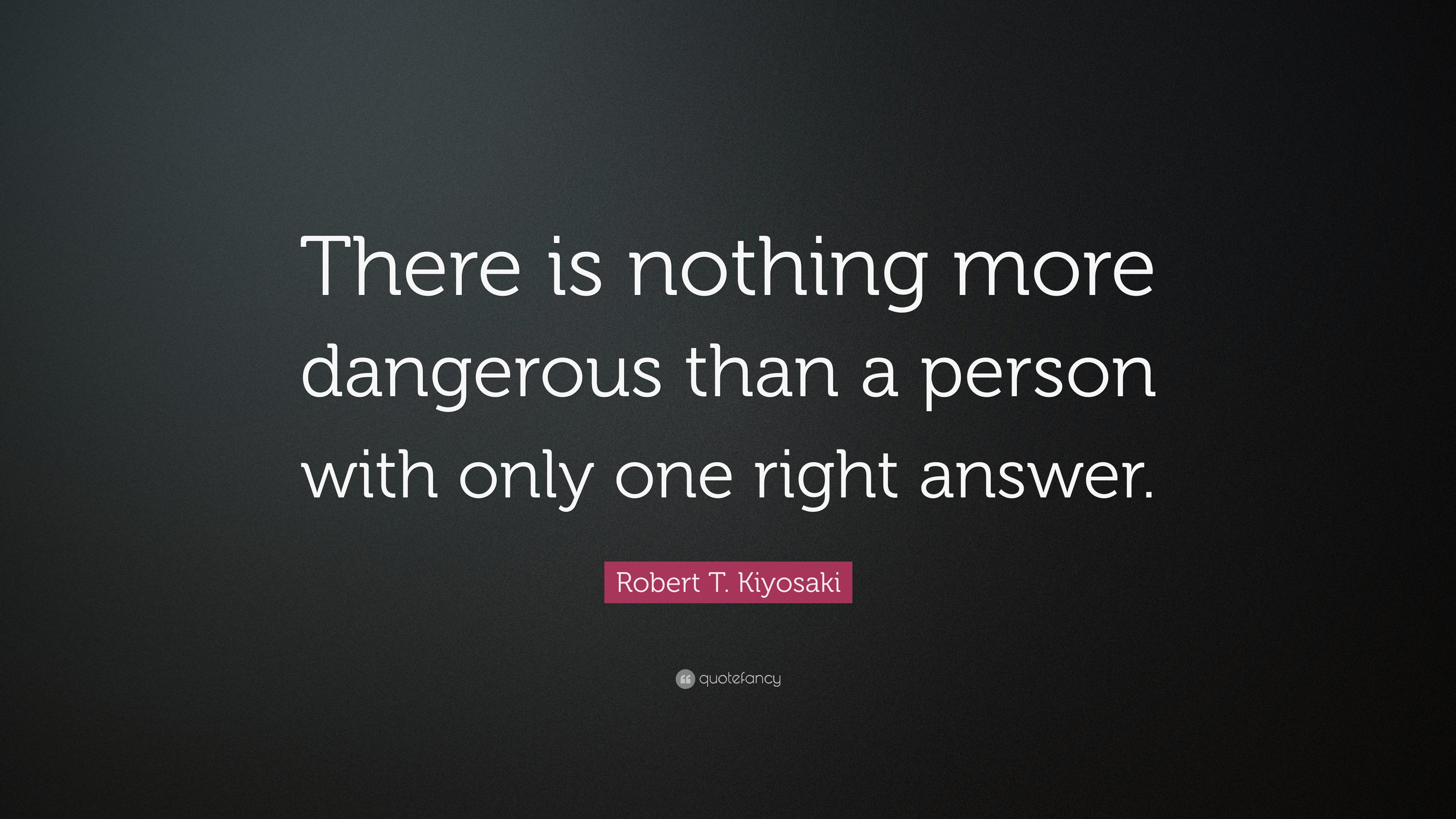 Robert T. Kiyosaki Quote: “There is nothing more dangerous than a ...