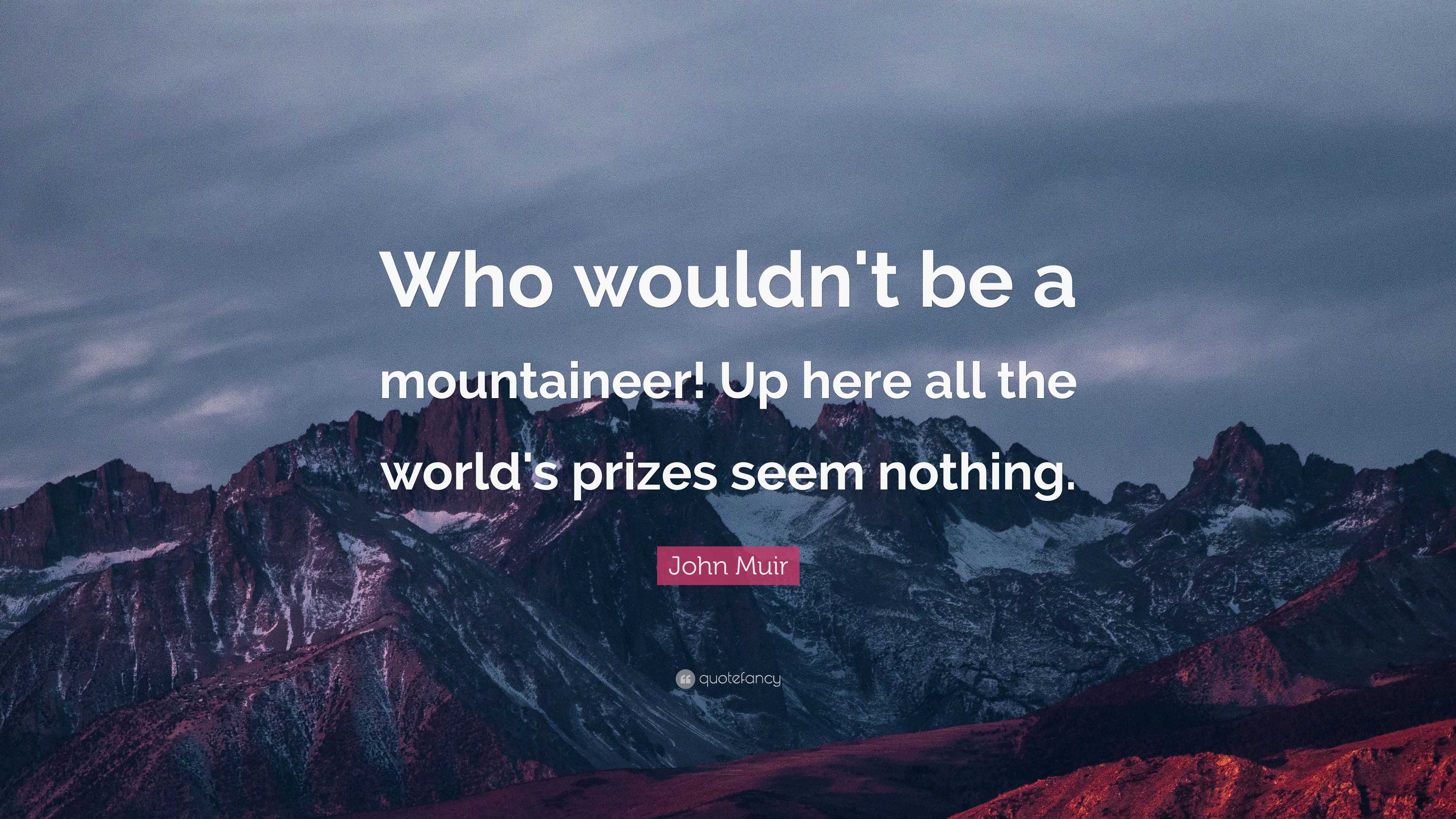 John Muir Quote: “Who wouldn't be a mountaineer! Up here all the world ...