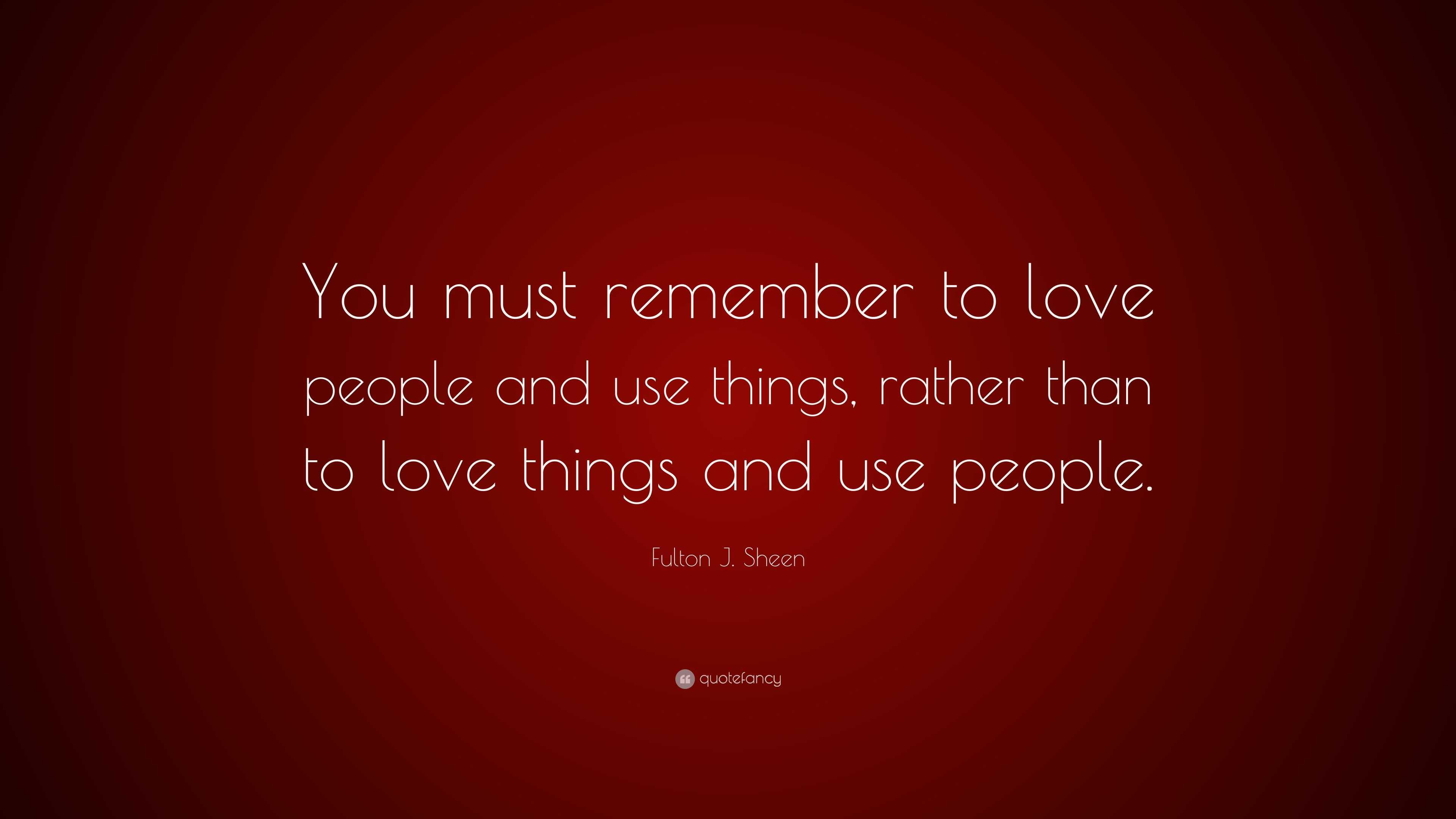 Fulton J. Sheen Quote: “You must remember to love people and use things ...