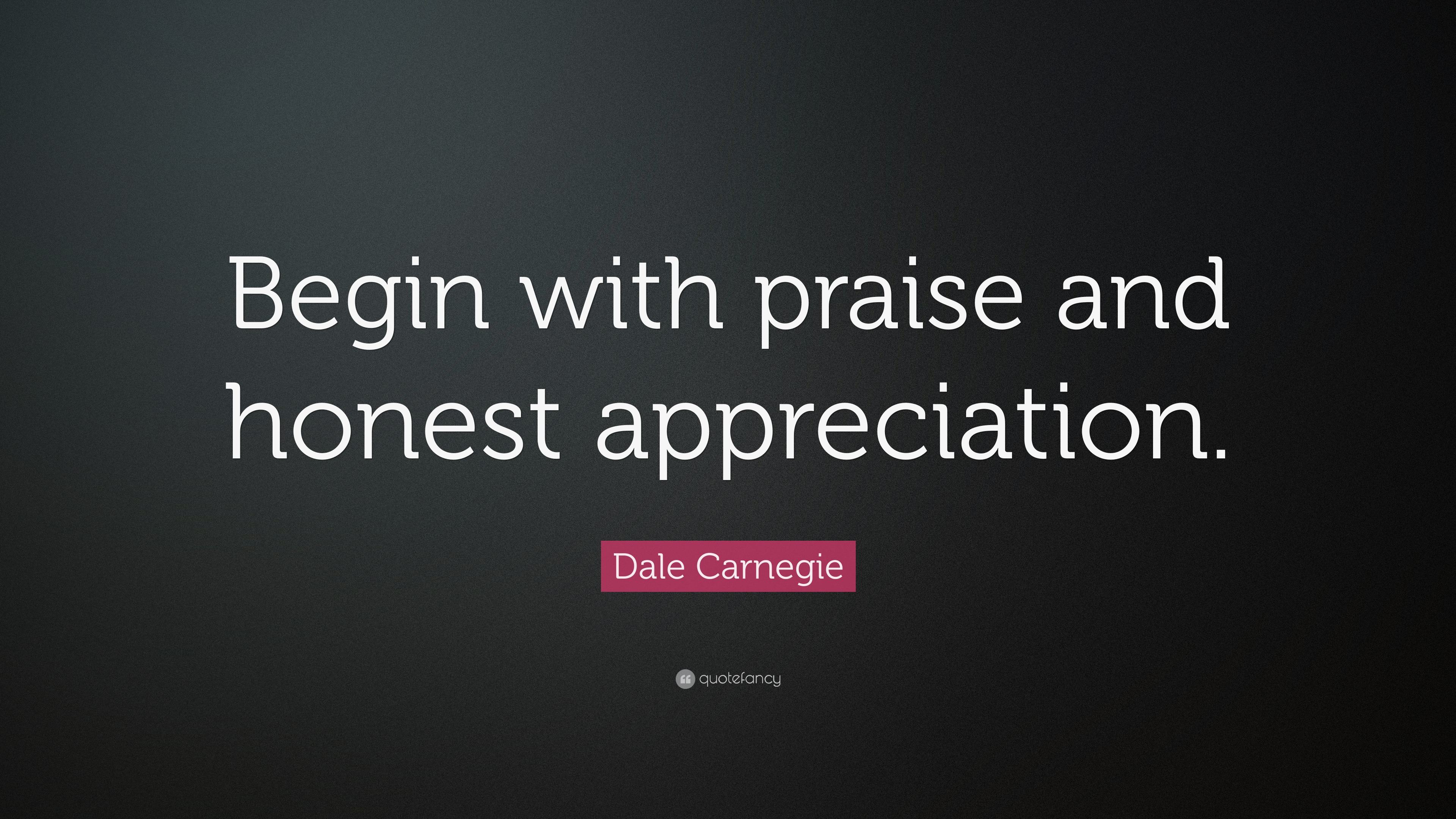 Dale Carnegie Quote “Begin with praise and honest appreciation.”