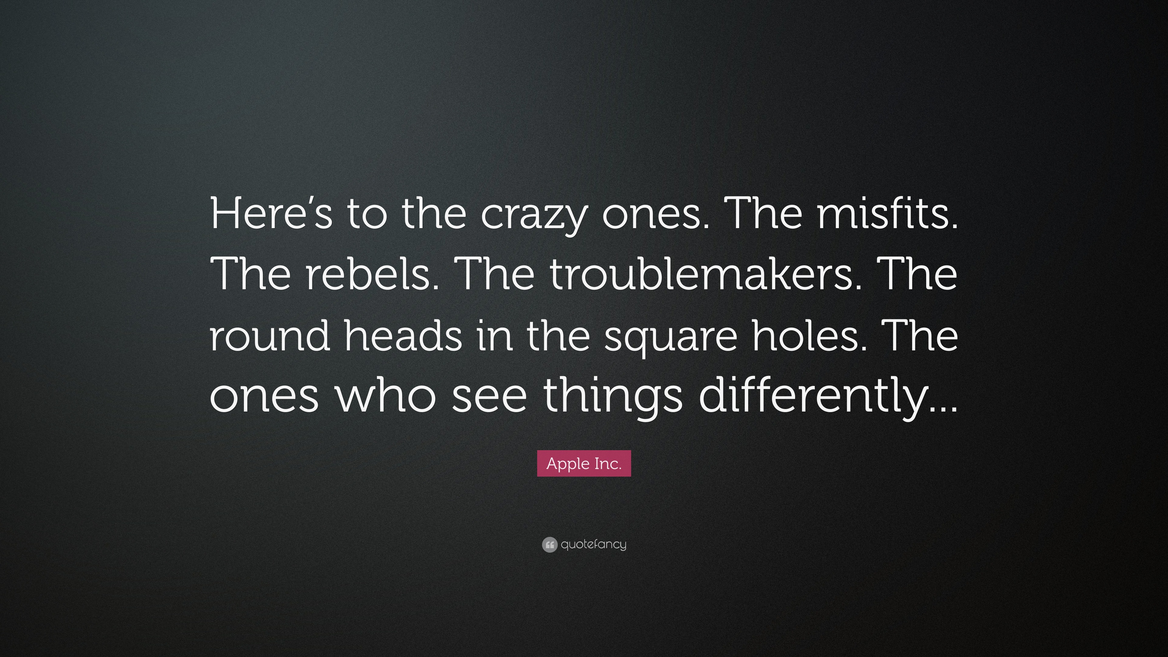 Apple Inc Quote Here S To The Crazy Ones The Misfits The Rebels The Troublemakers The Round Heads In The Square Holes The Ones Who
