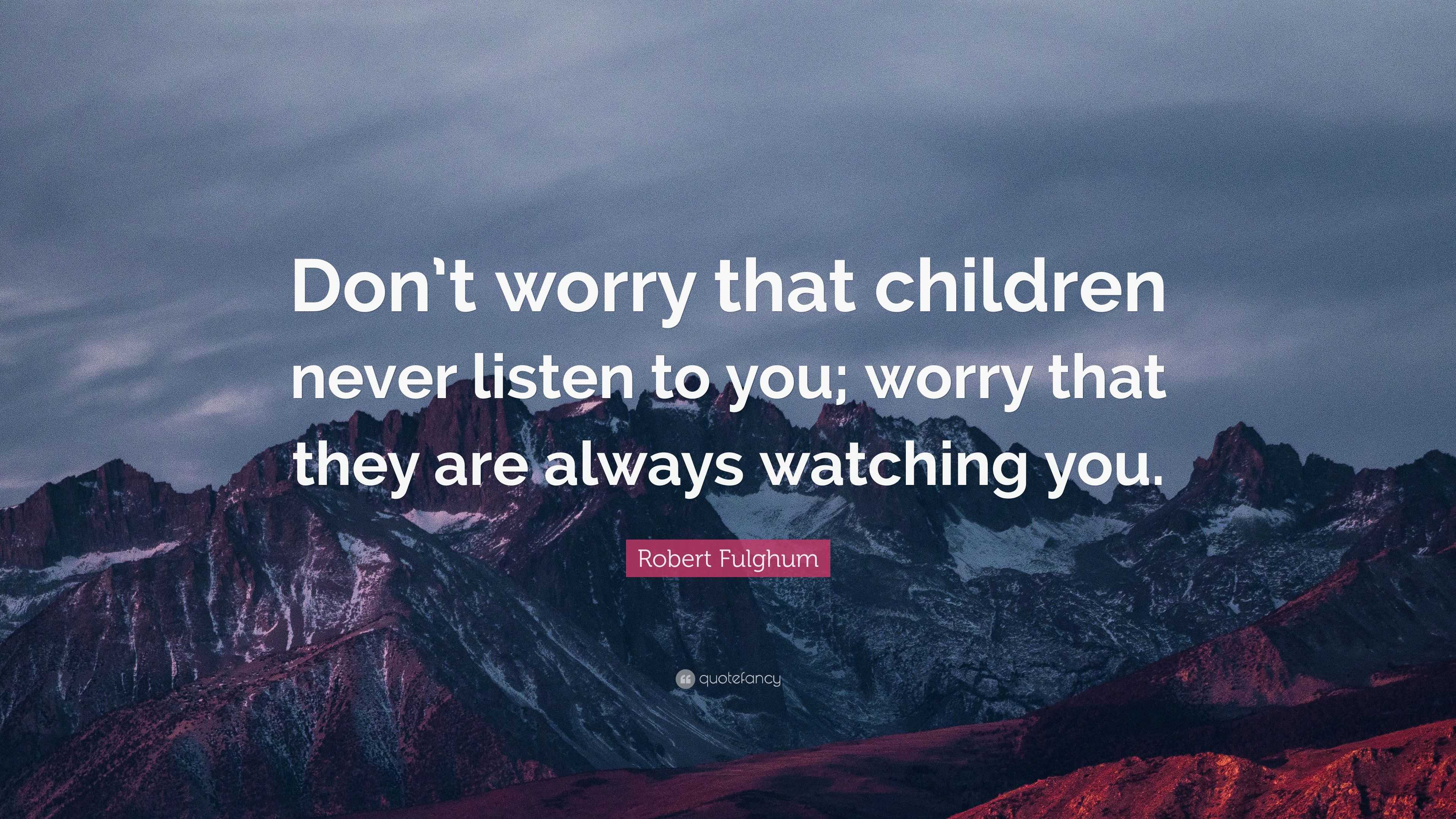 Robert Fulghum Quote: “Don’t worry that children never listen to you ...