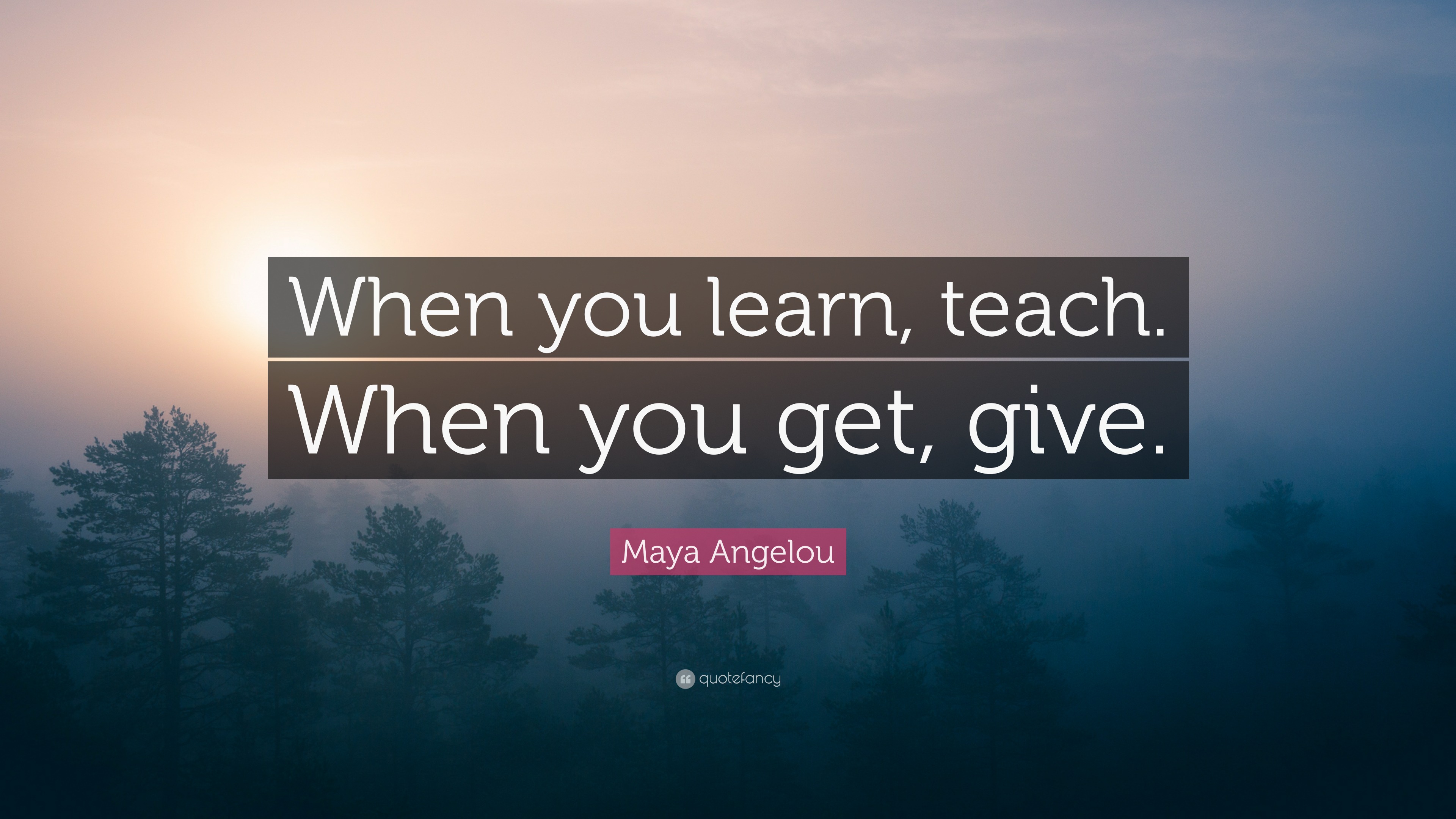 Maya Angelou Quote: “When you learn, teach, when you get, give.”