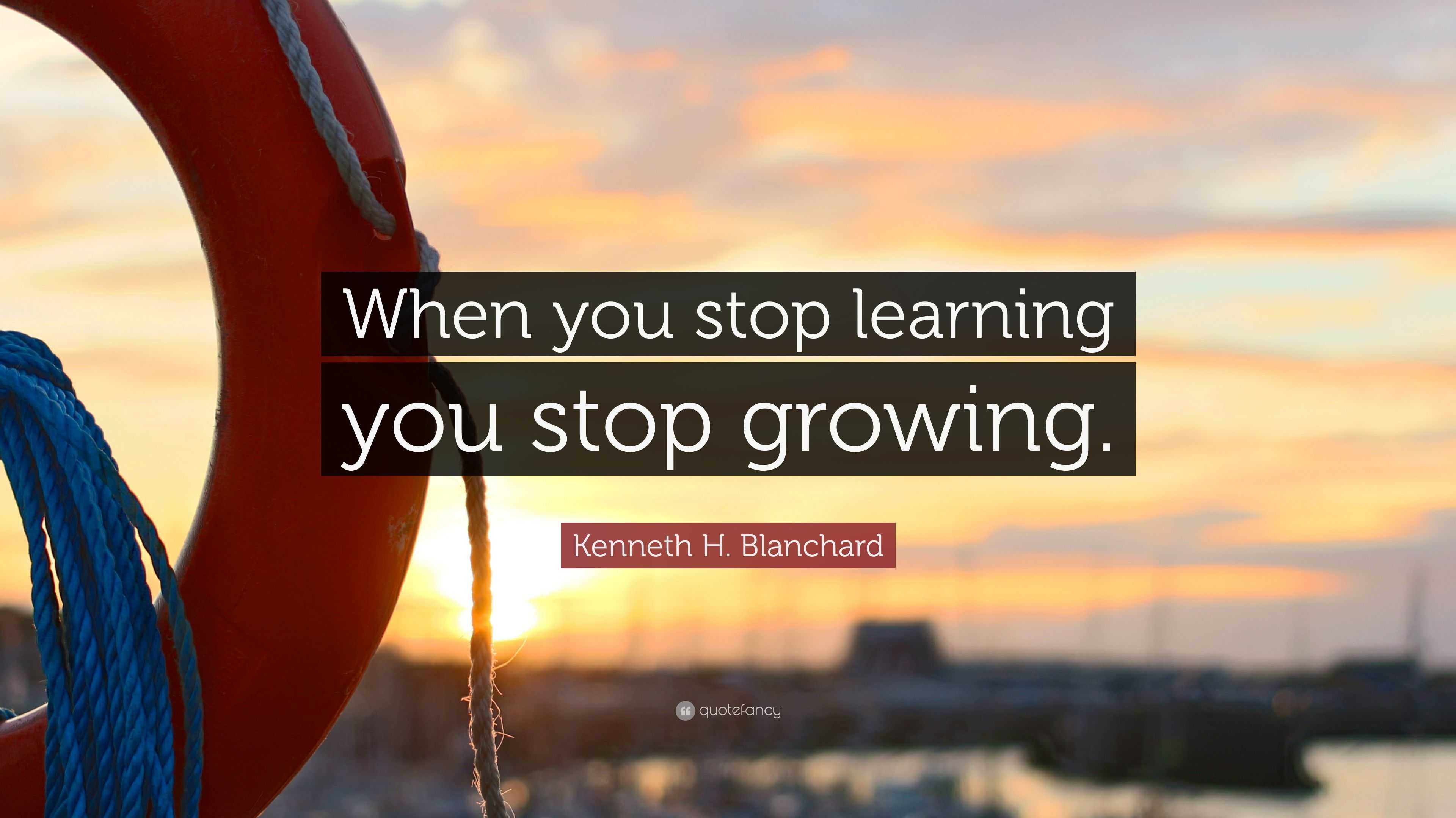 Kenneth H. Blanchard Quote: “When you stop learning you stop growing.”