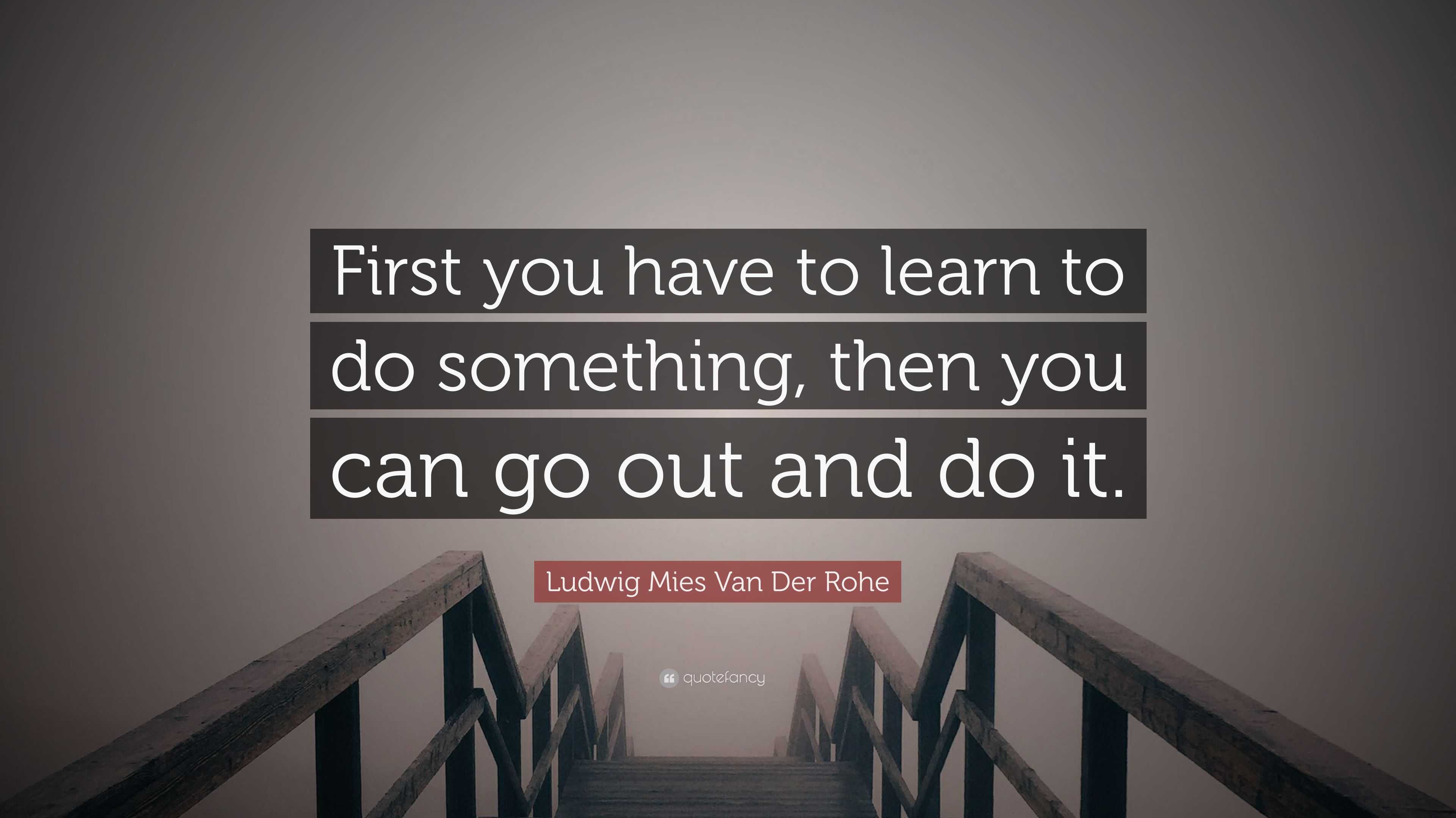 Ludwig Mies Van Der Rohe Quote: “First you have to learn to do ...