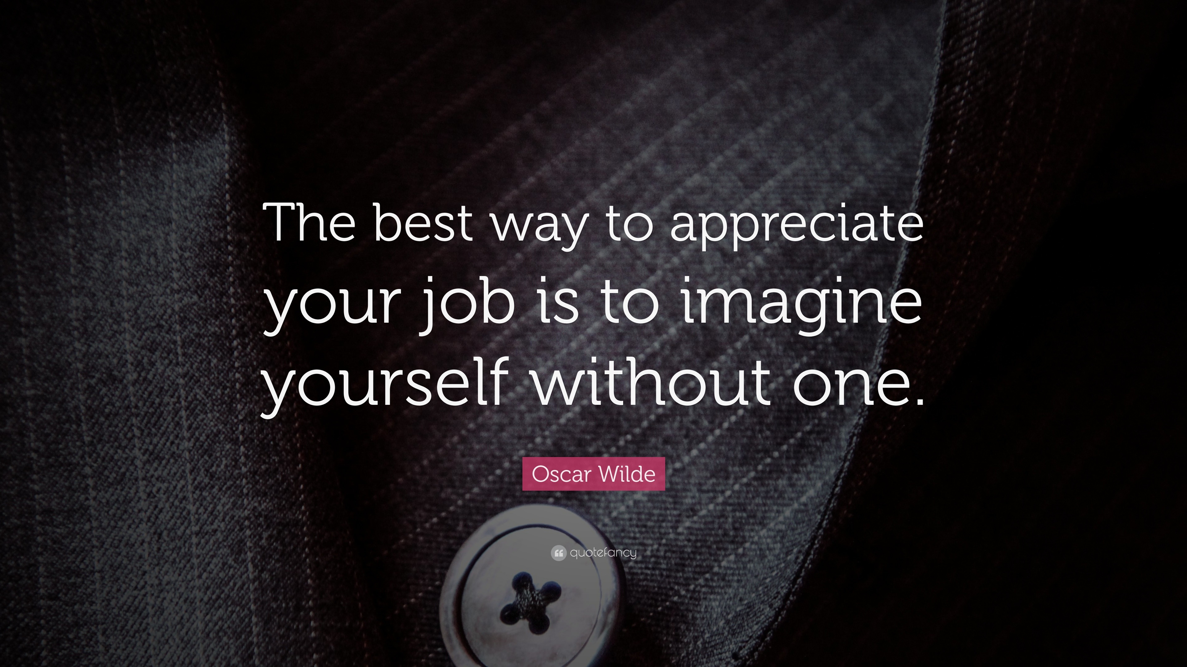 Oscar Wilde Quote: “The best way to appreciate your job is to imagine  yourself without one.”