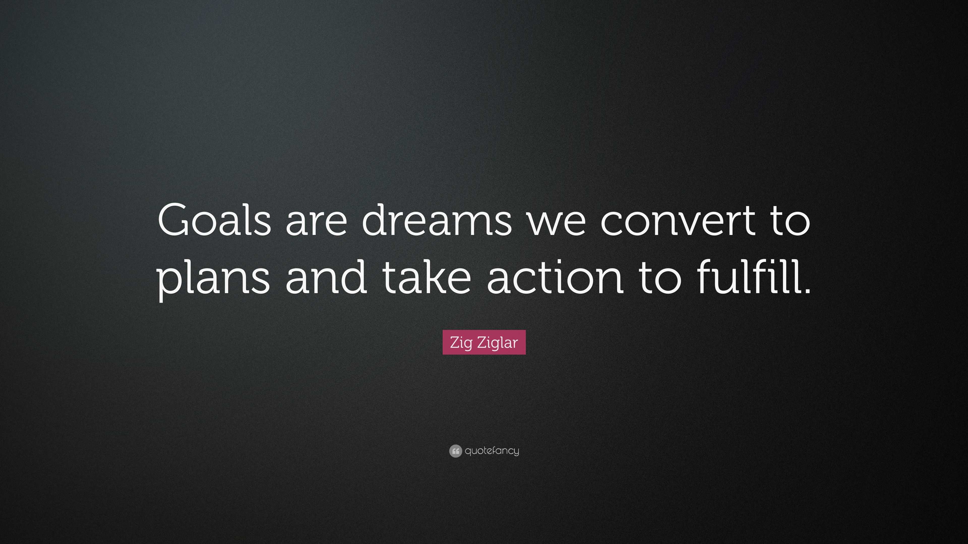 Zig Ziglar Quote: “Goals are dreams we convert to plans and take action ...