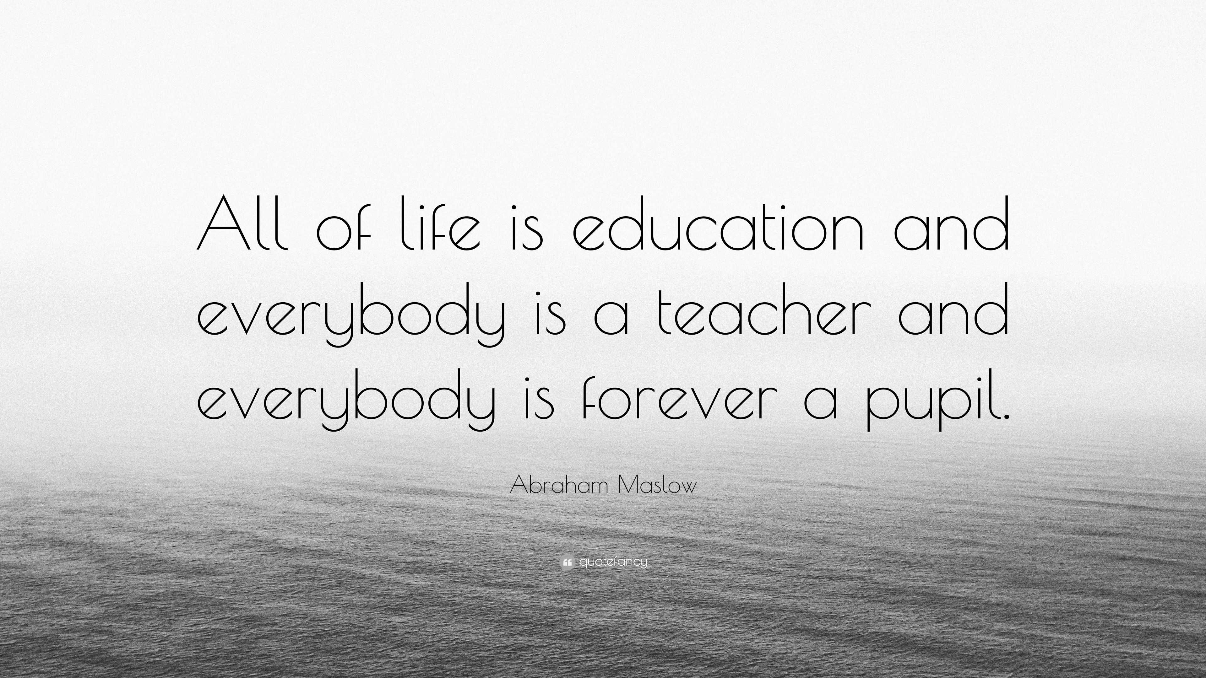 Abraham Maslow Quote “all Of Life Is Education And Everybody Is A Teacher And Everybody Is 