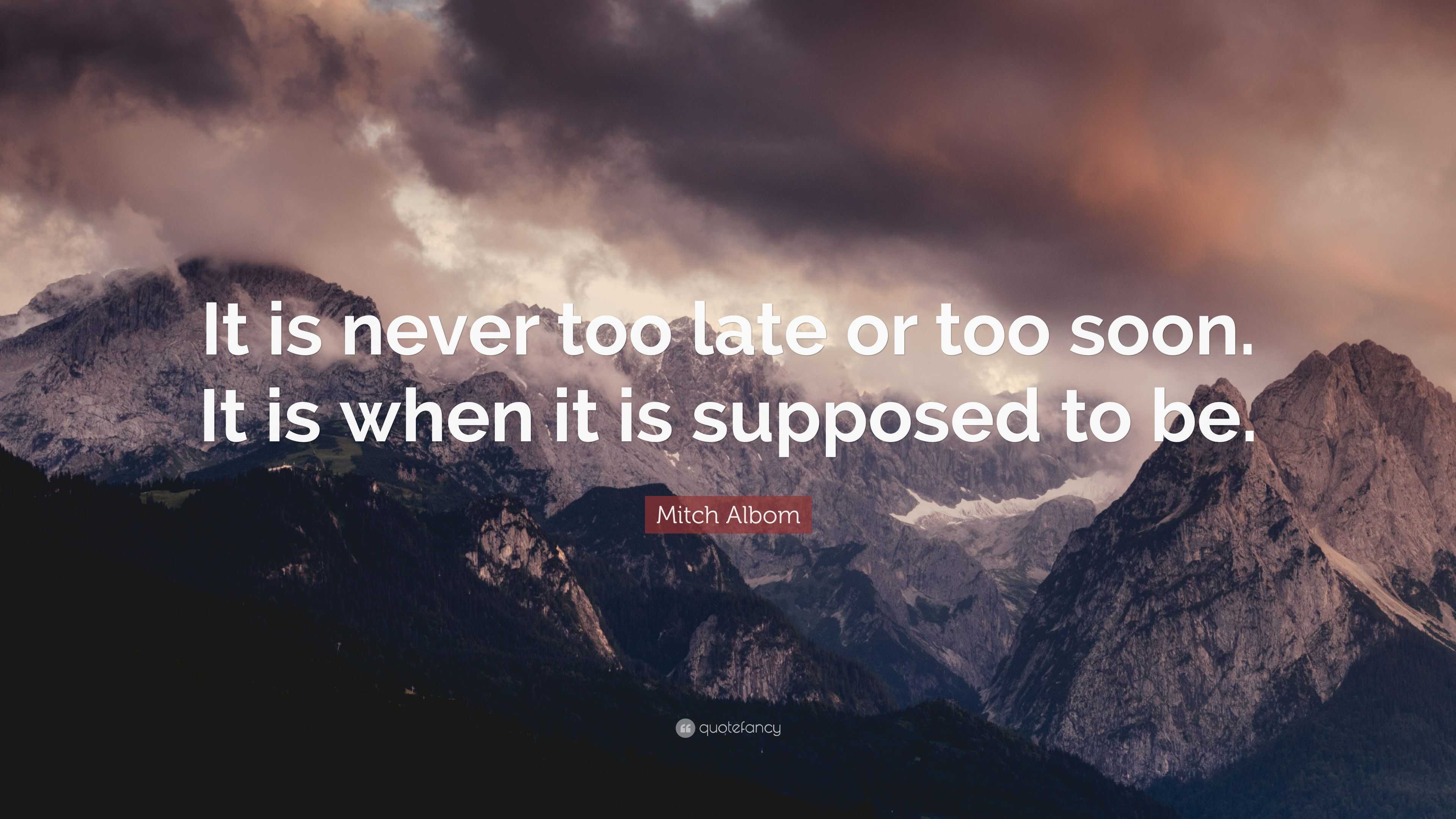 Mitch Albom Quote: “It is never too late or too soon. It is when it is ...