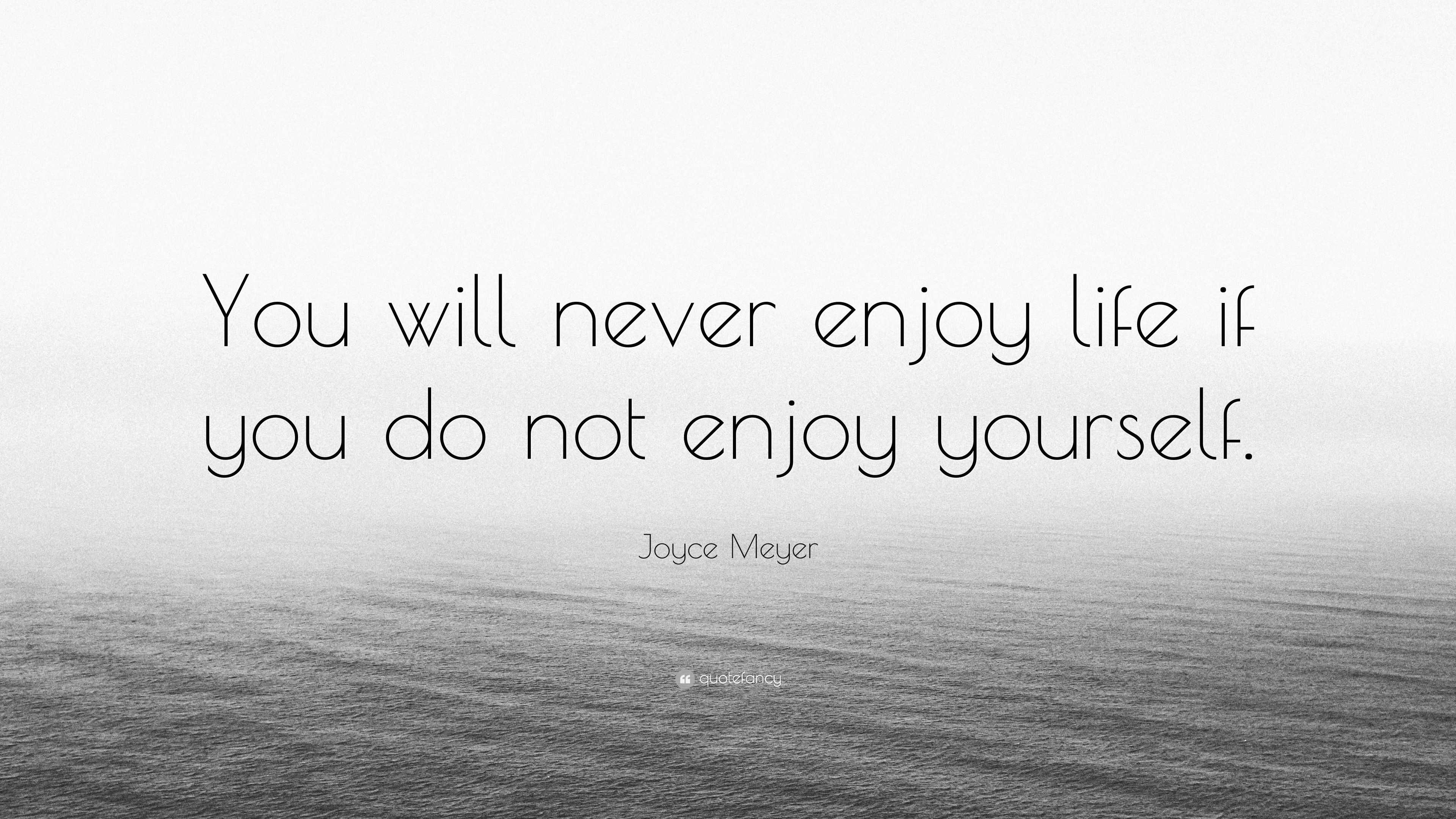 Joyce Meyer Quote “You will never enjoy life if you do not enjoy yourself