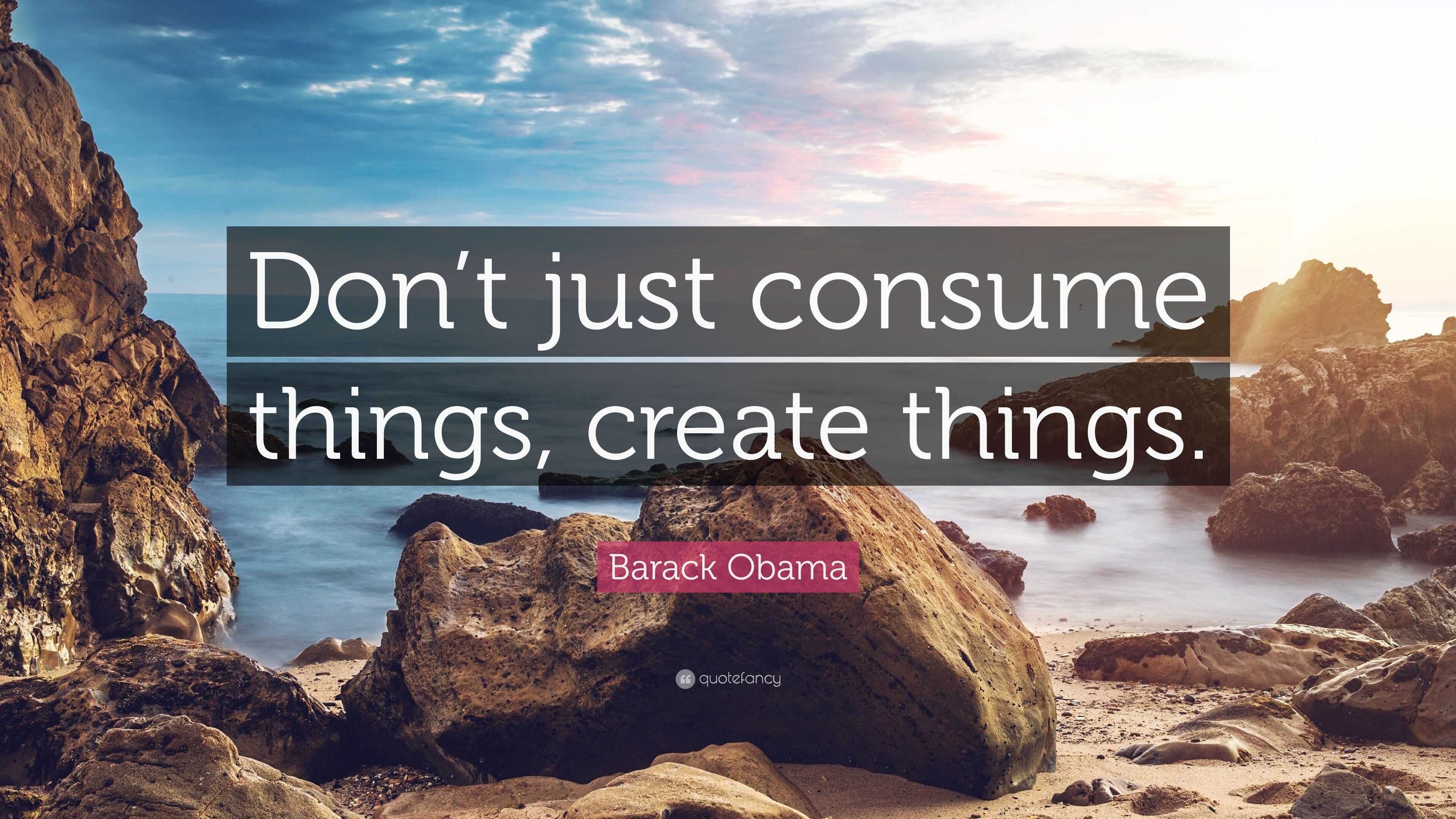 Barack Obama Quote “Don’t just consume things, create things.”
