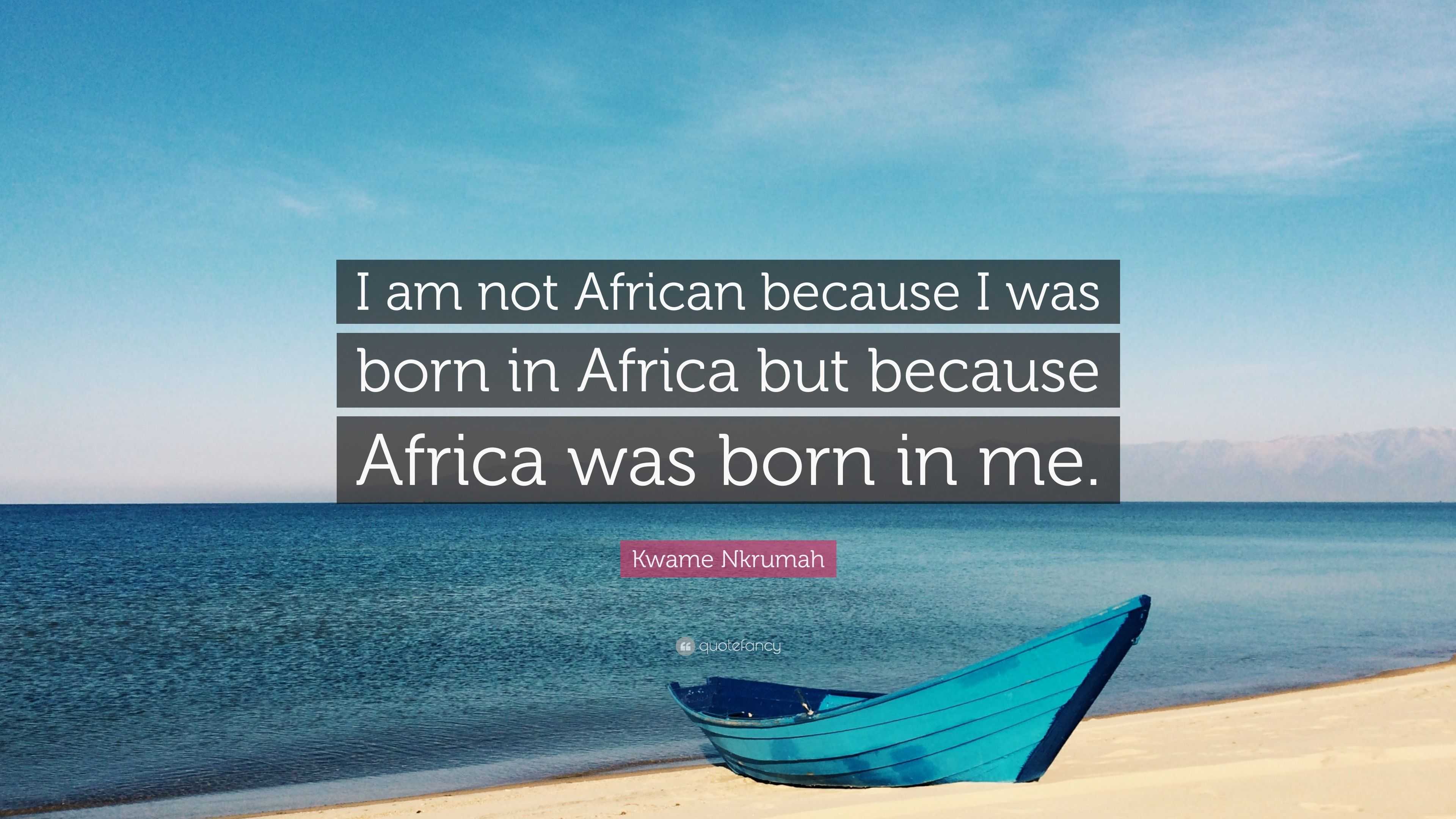 Kwame Nkrumah Quote: “I am not African because I was born in Africa but ...