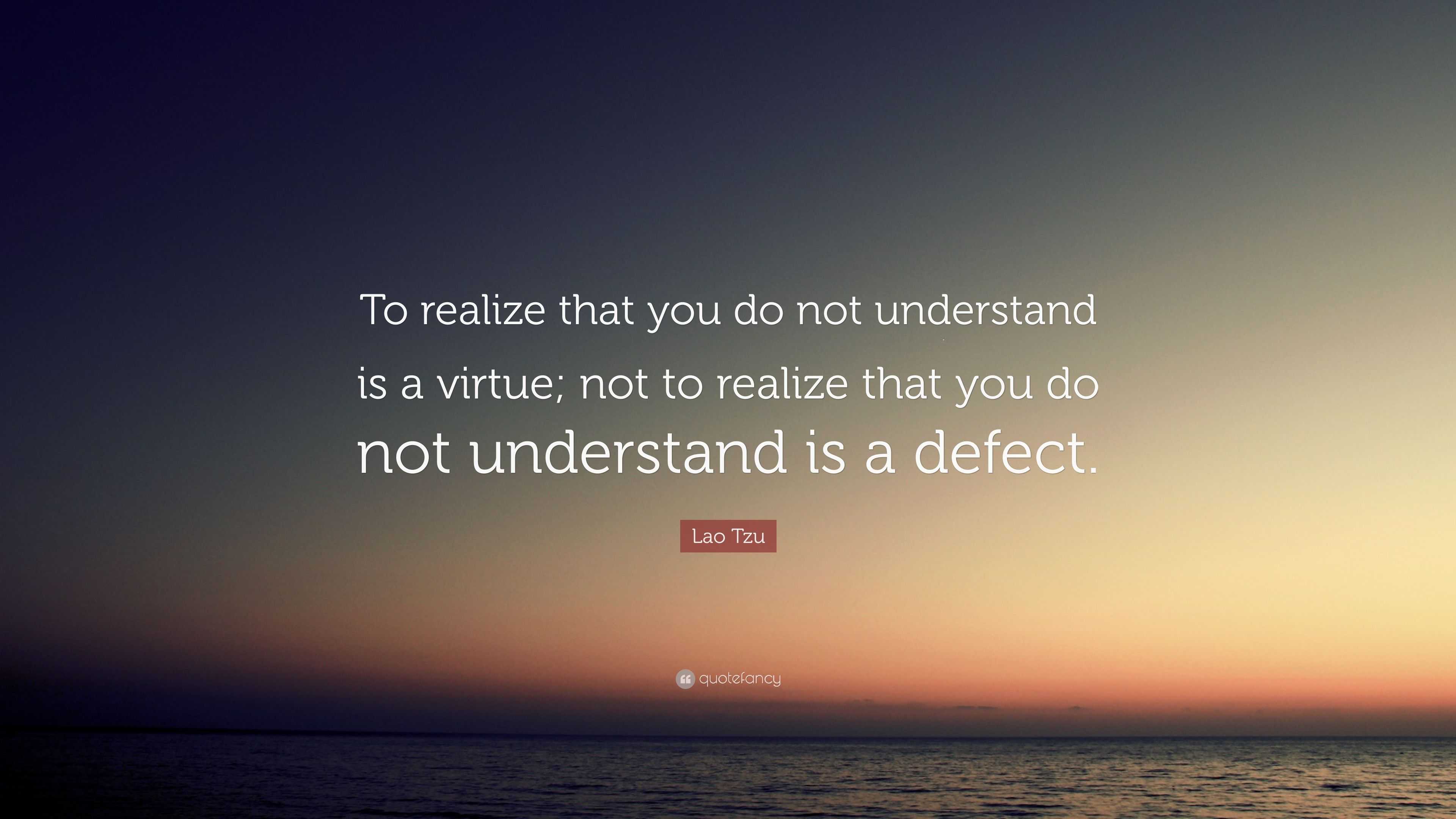 Lao Tzu Quote To Realize That You Do Not Understand Is A Virtue Not To Realize