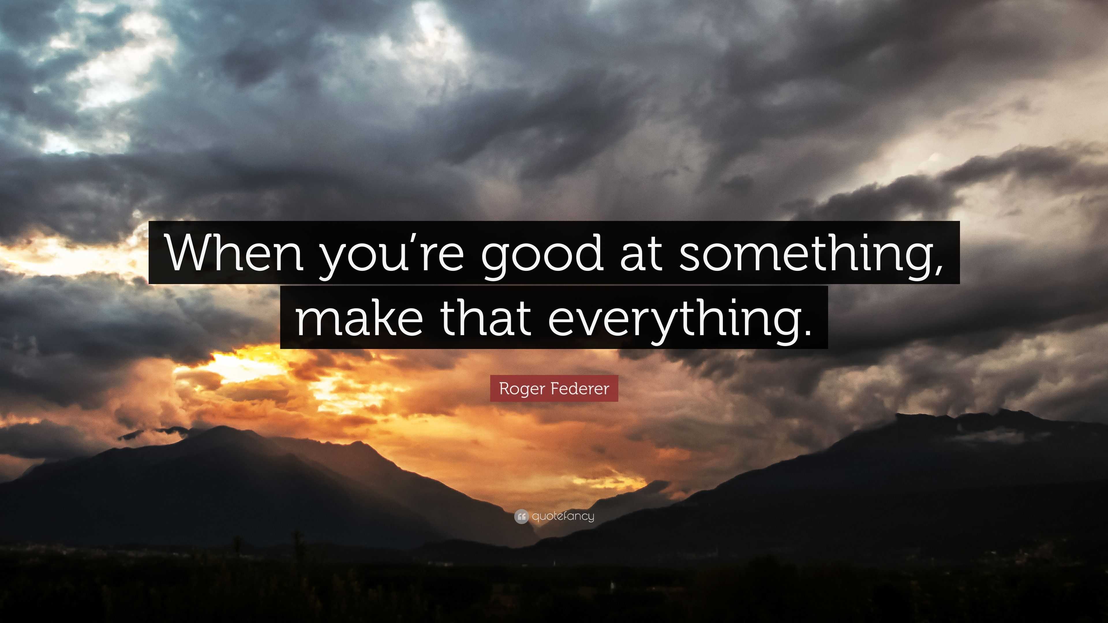 Roger Federer Quote When Youre Good At Something Make That Everything”