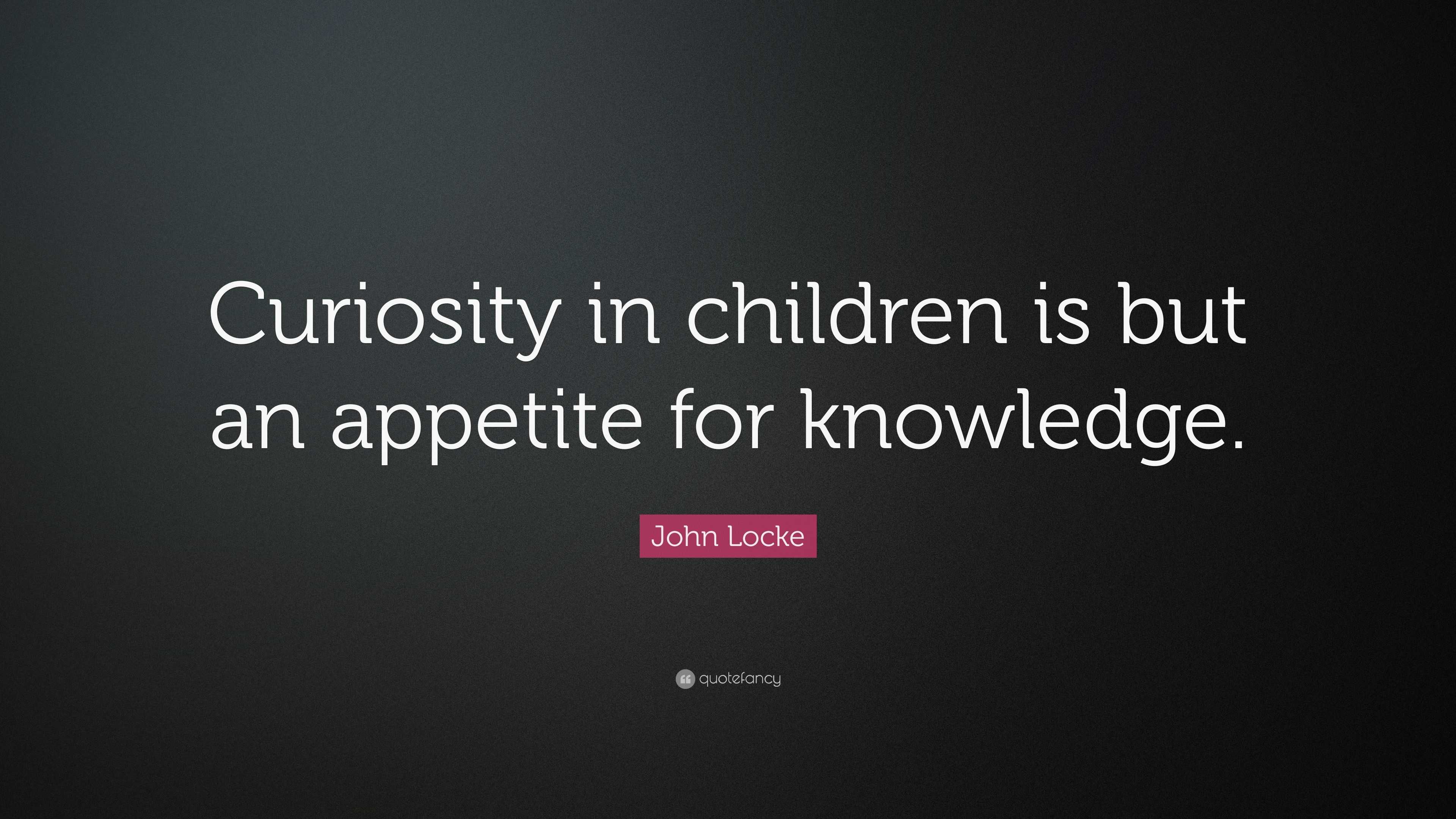 John Locke Quote: “Curiosity In Children Is But An Appetite For Knowledge.”