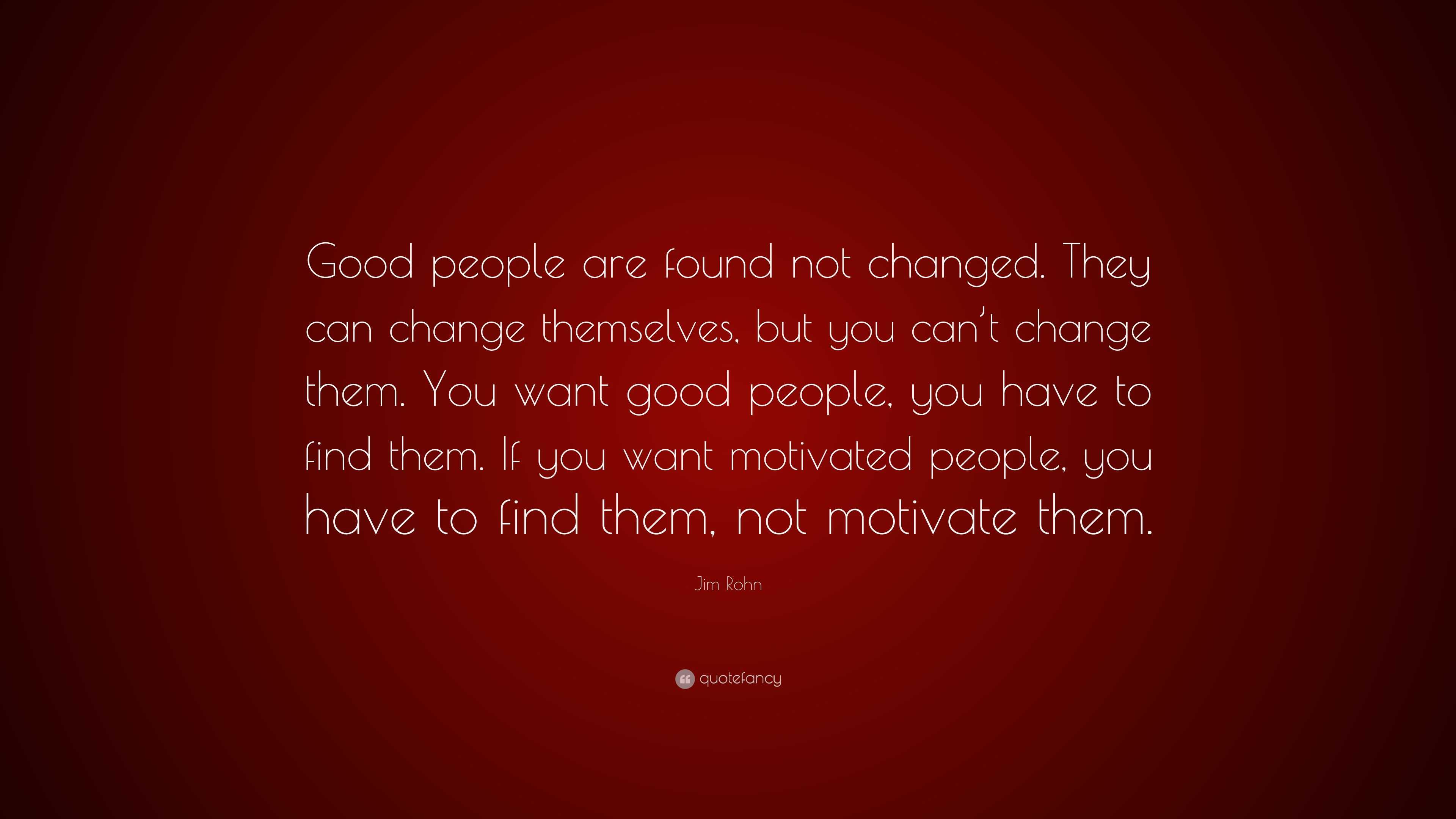 Jim Rohn Quote: “Good people are found not changed. They can change ...