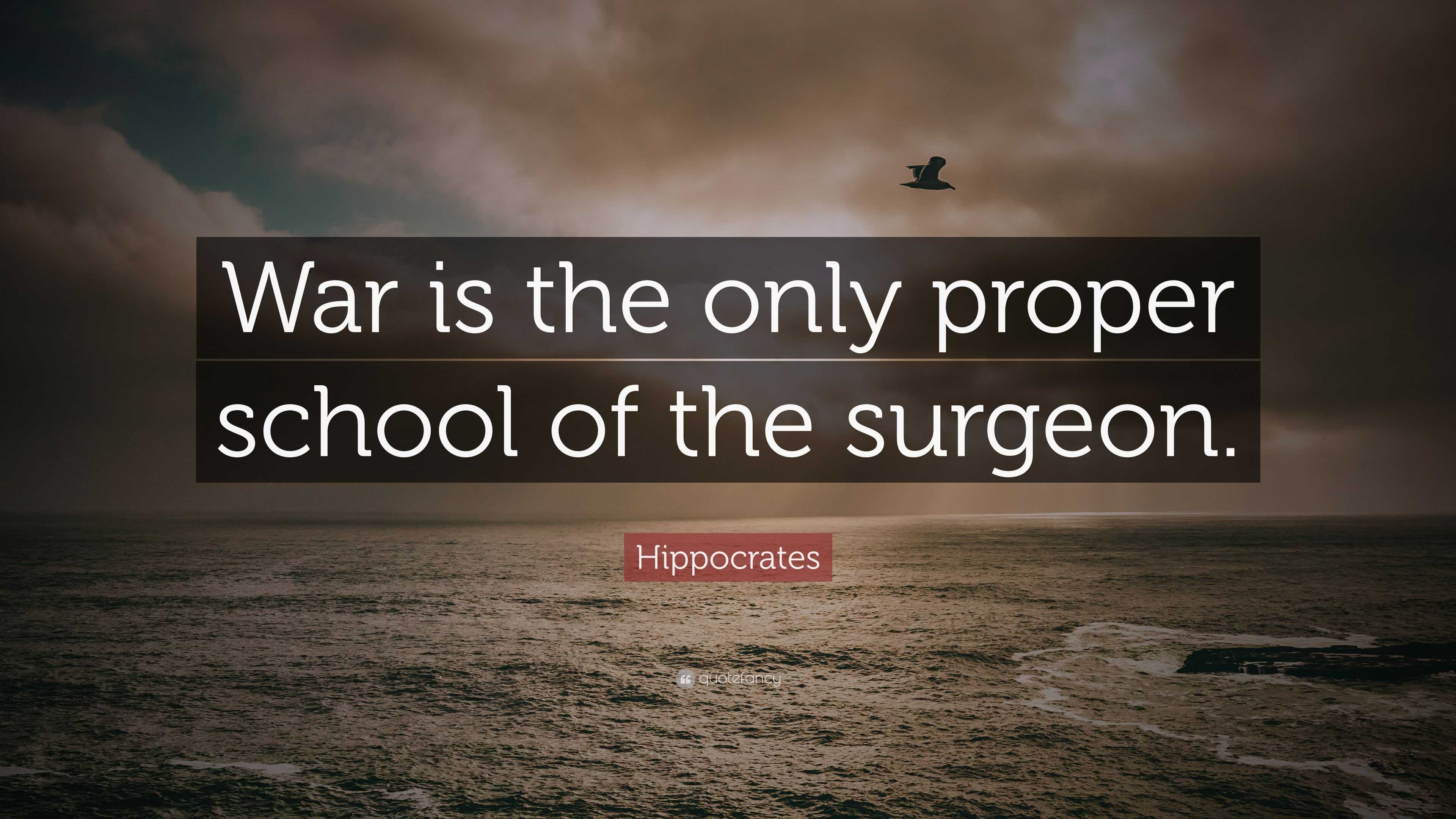 Hippocrates Quote: “War is the only proper school of the surgeon.” (12