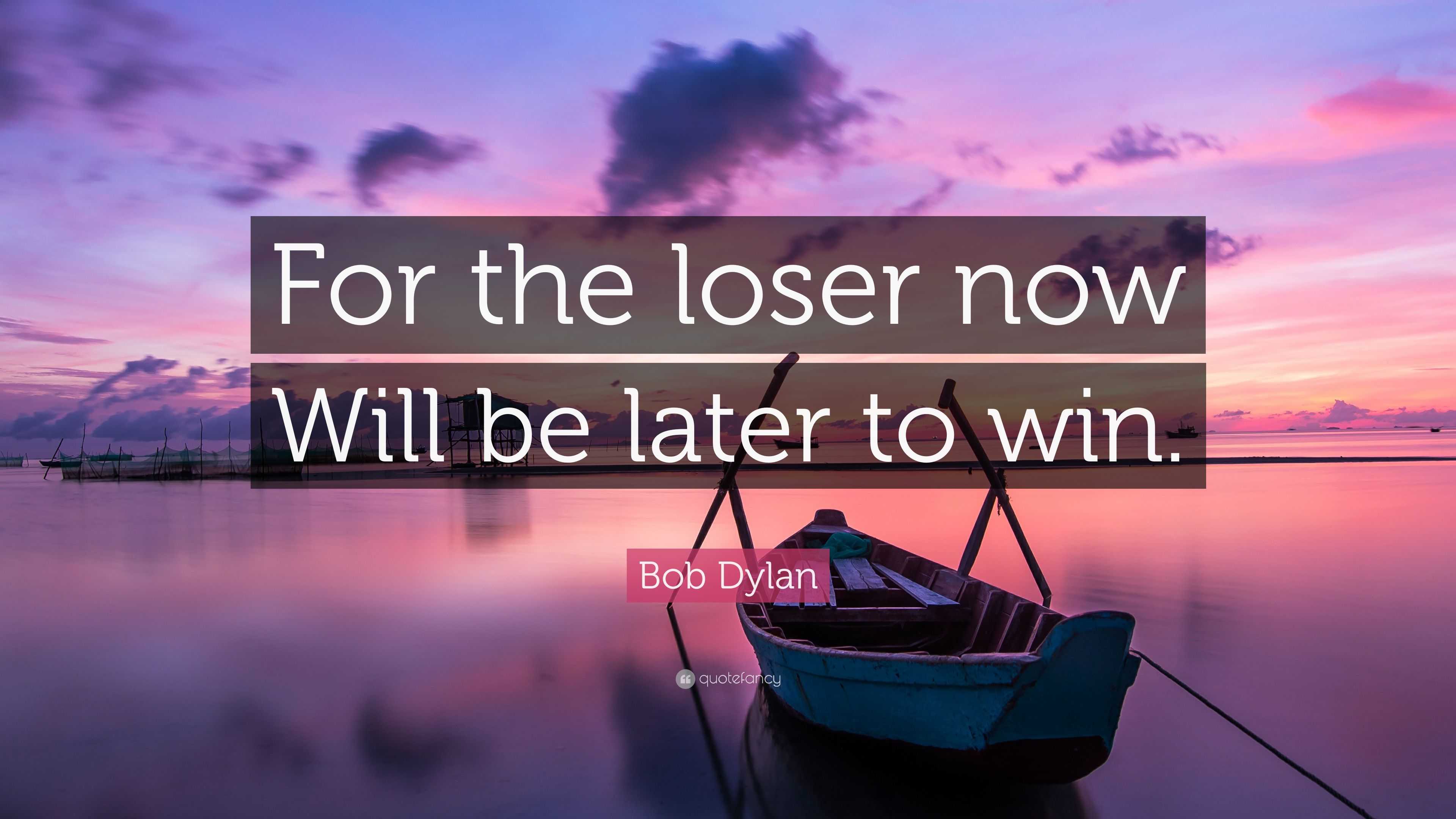 Bob Dylan Quote: “For the loser now Will be later to win.”