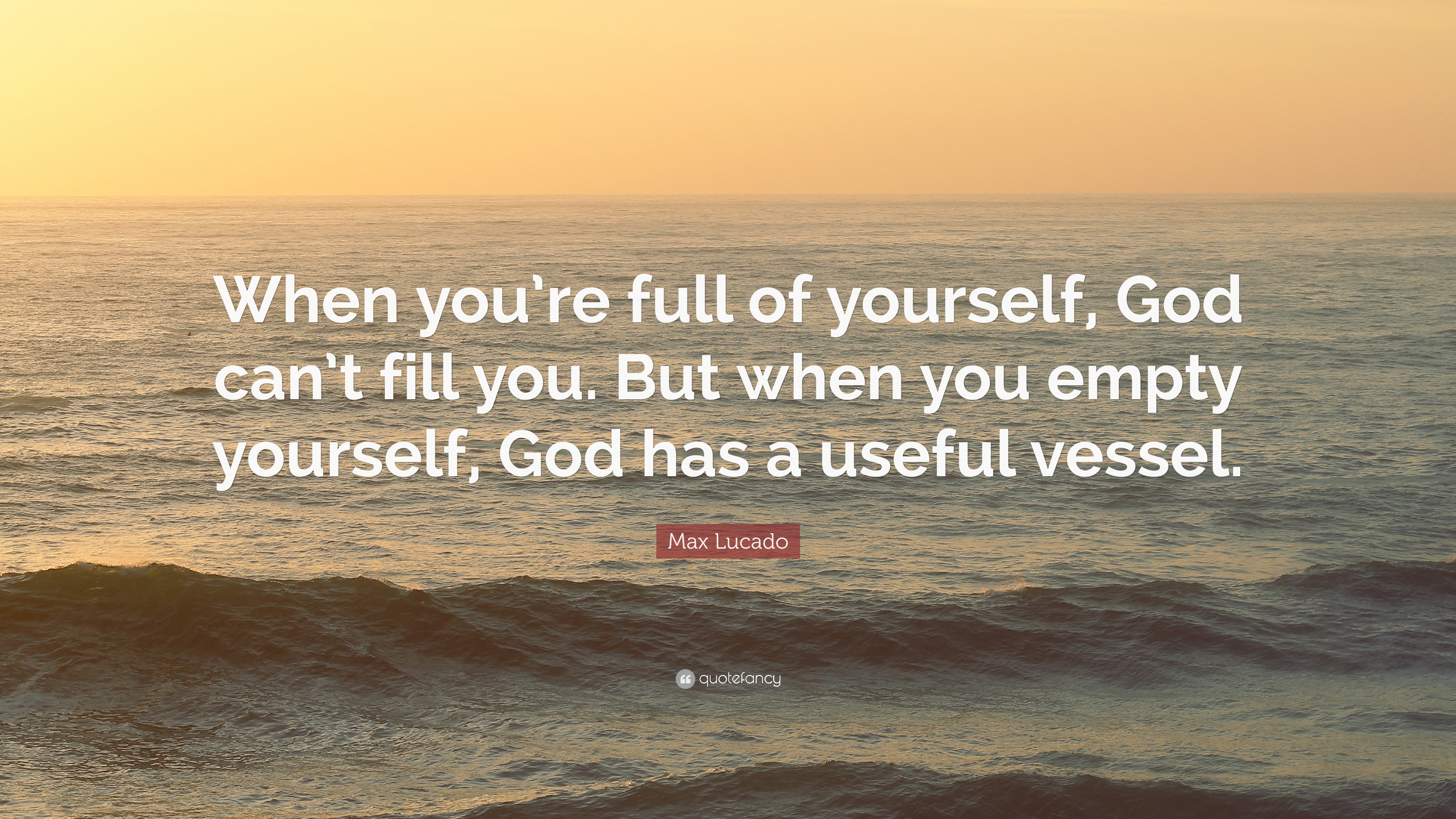 Max Lucado Quote: “When you’re full of yourself, God can’t fill you ...