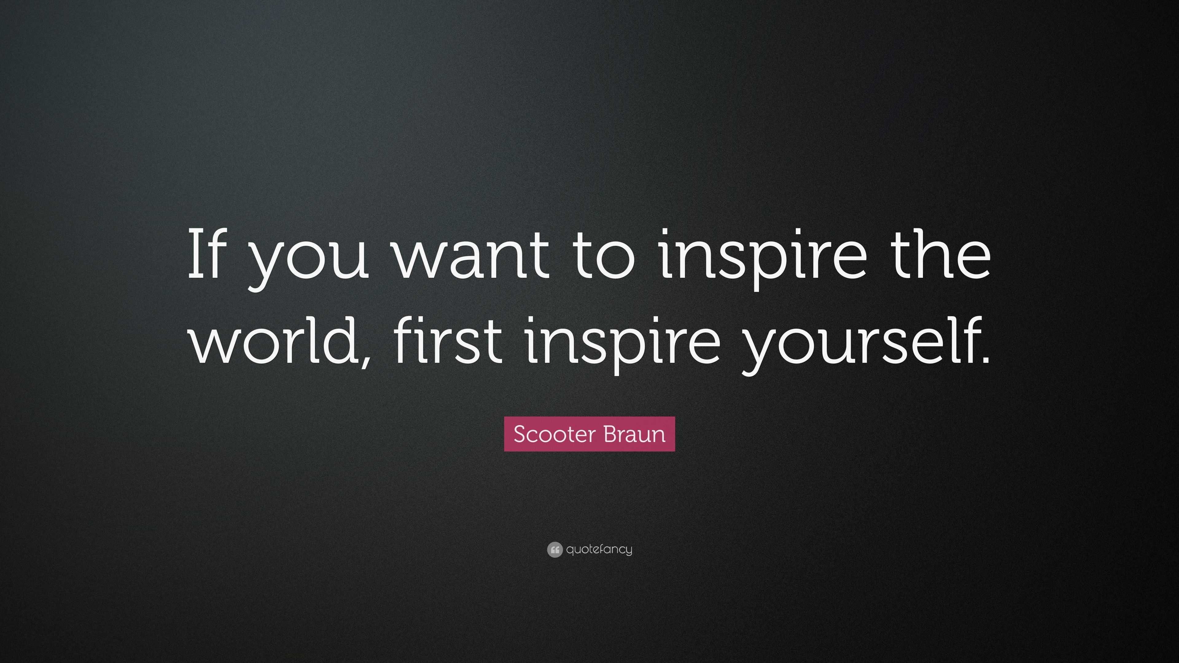 Scooter Braun Quote “If you want to inspire the world, first inspire