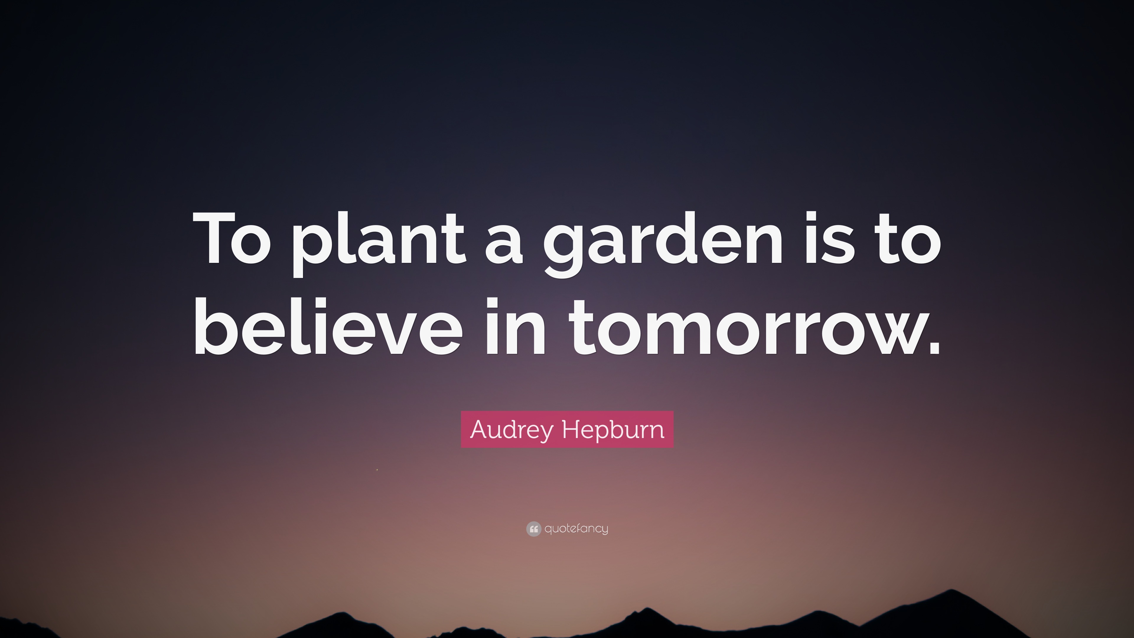 Audrey Hepburn Quote: “To plant a garden is to believe in tomorrow.”