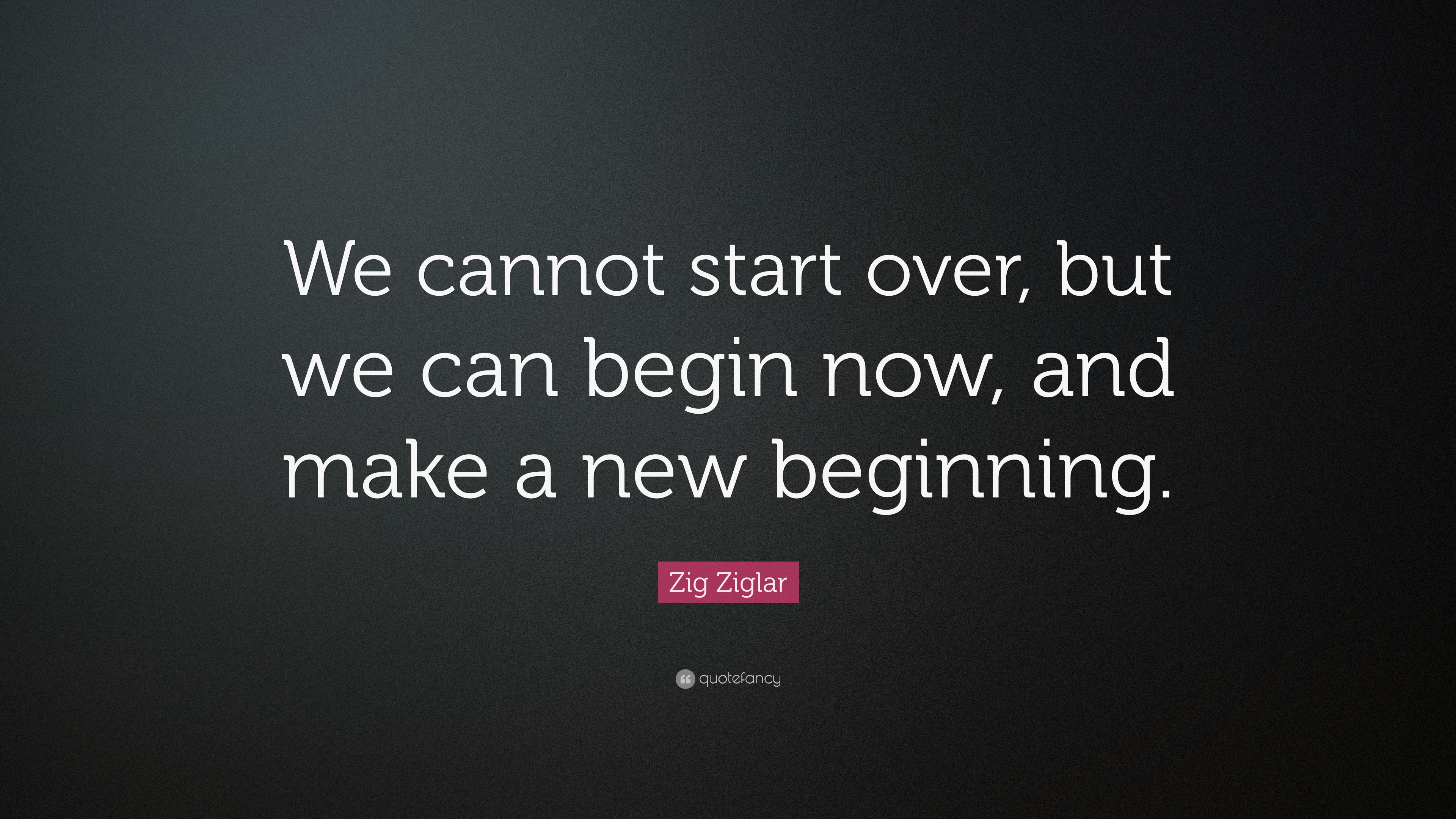 Zig Ziglar Quote: “We cannot start over, but we can begin now, and make ...