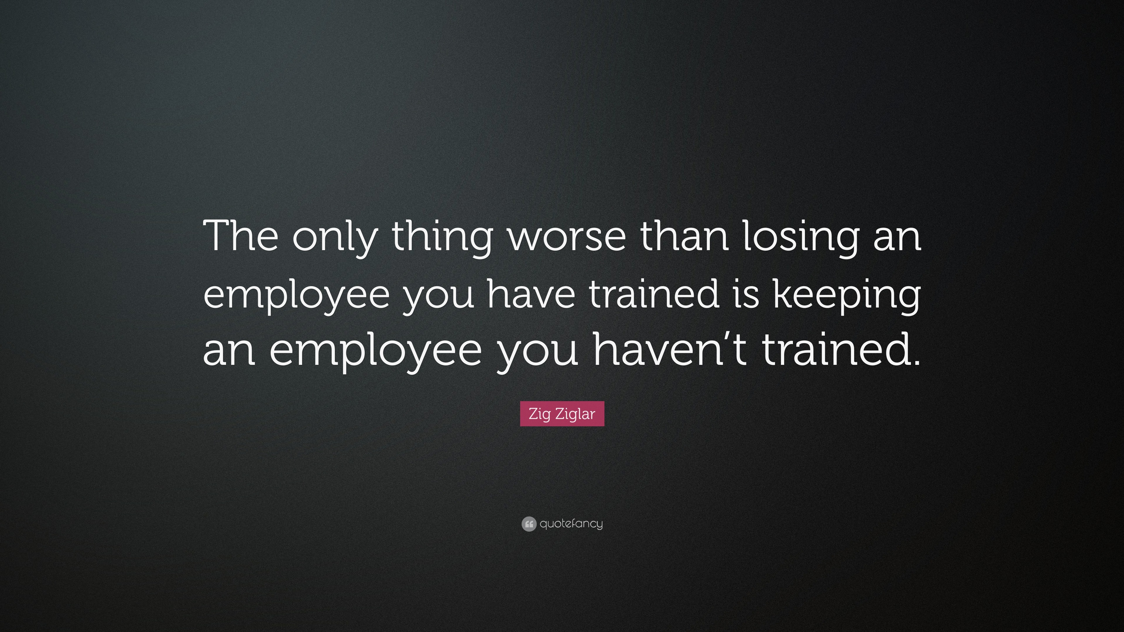 Zig Ziglar Quote: “The only thing worse than losing an employee you ...