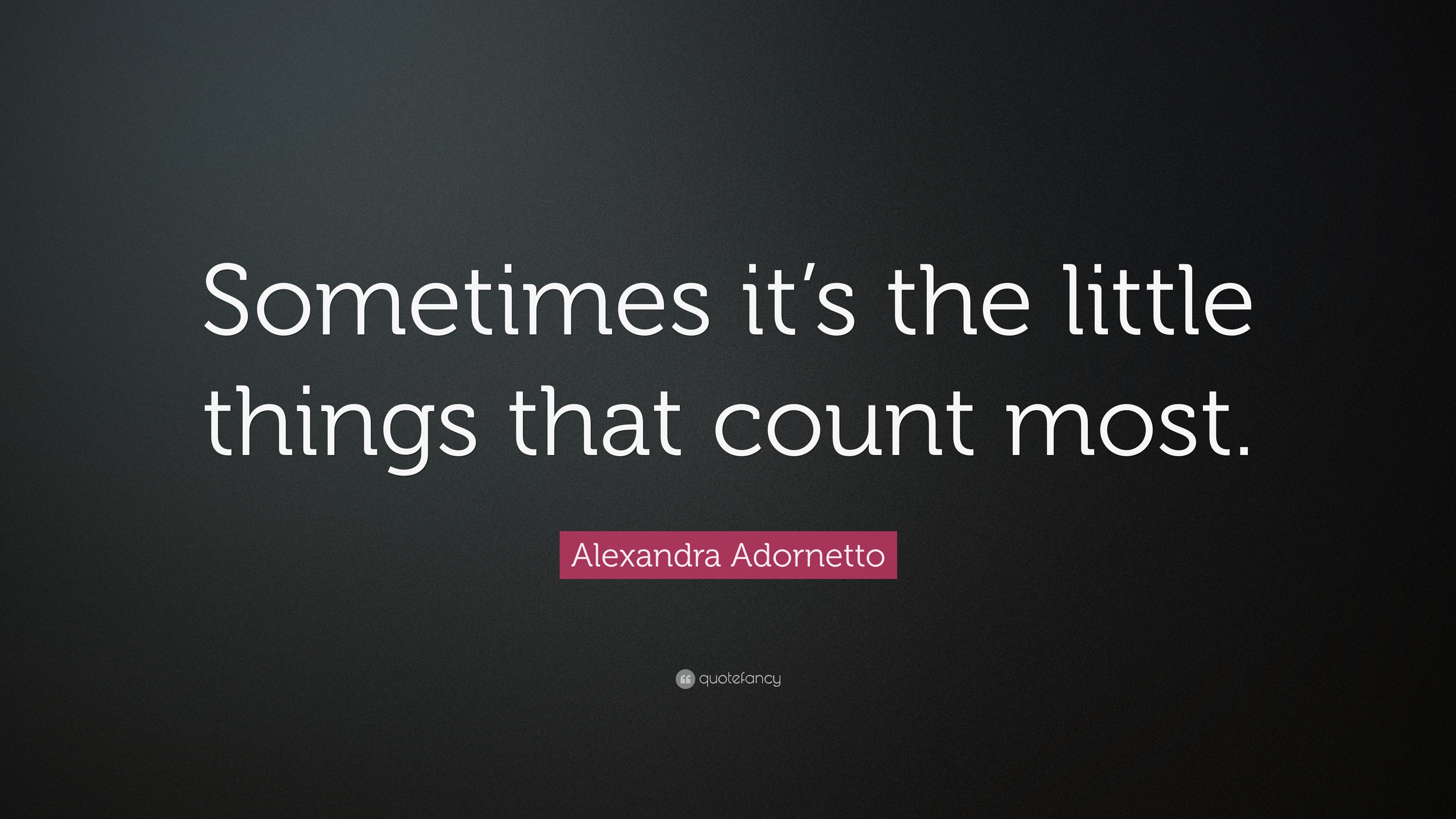 alexandra-adornetto-quote-sometimes-it-s-the-little-things-that-count