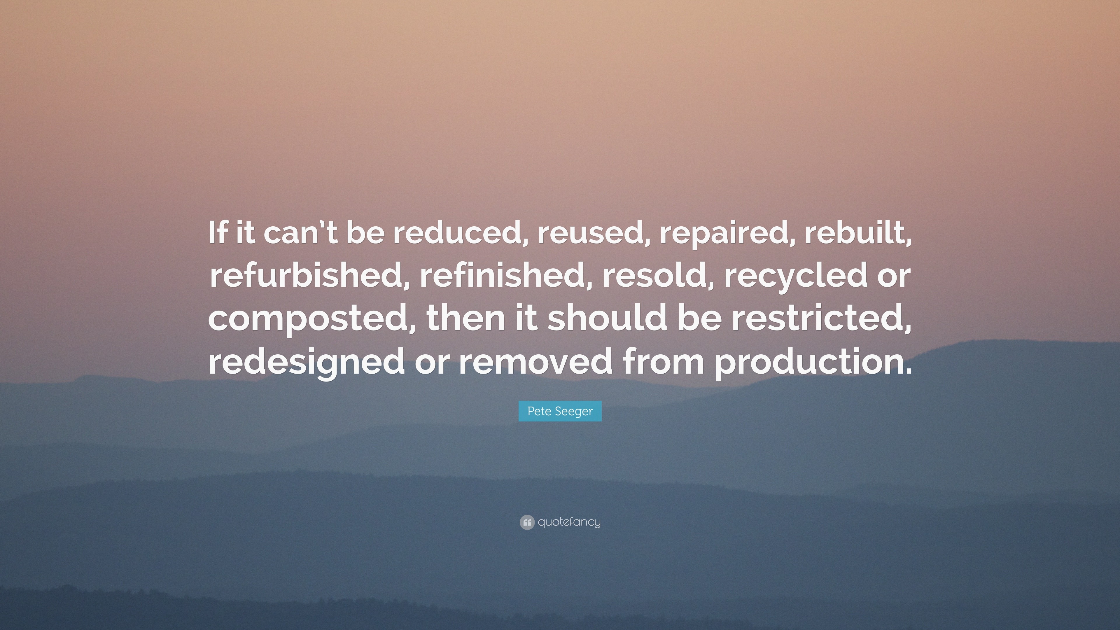 Pete Seeger Quote “If it can’t be reduced, reused, repaired, rebuilt