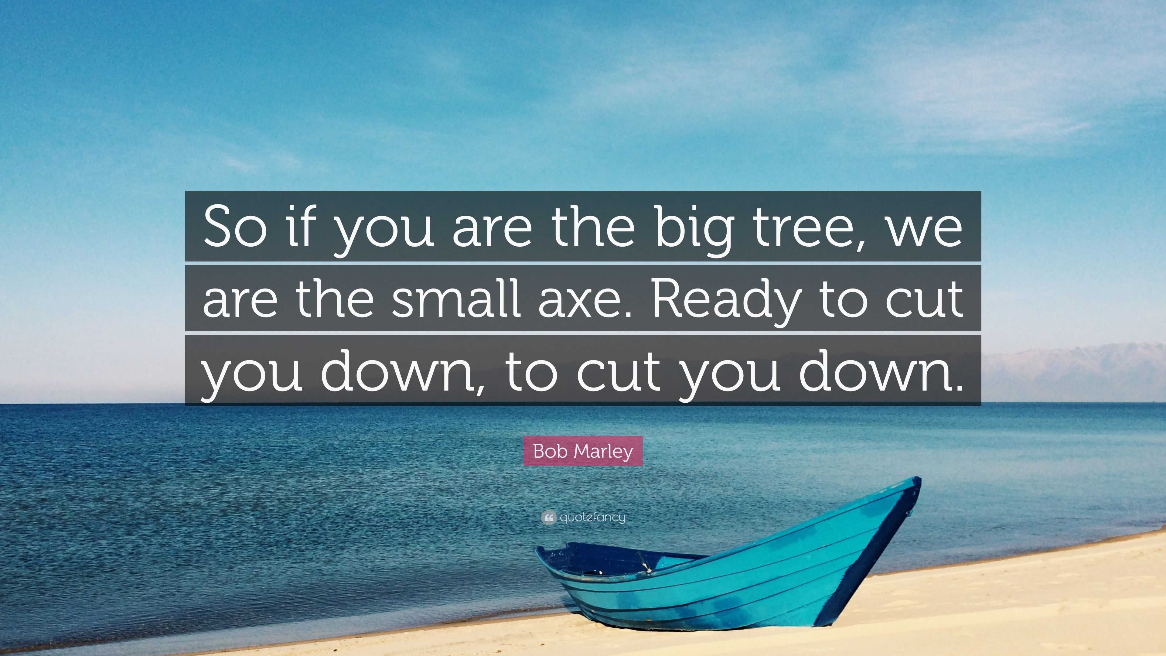 Bob Marley Quote “So if you are the big tree, we are the small axe. Ready to cut you down, to