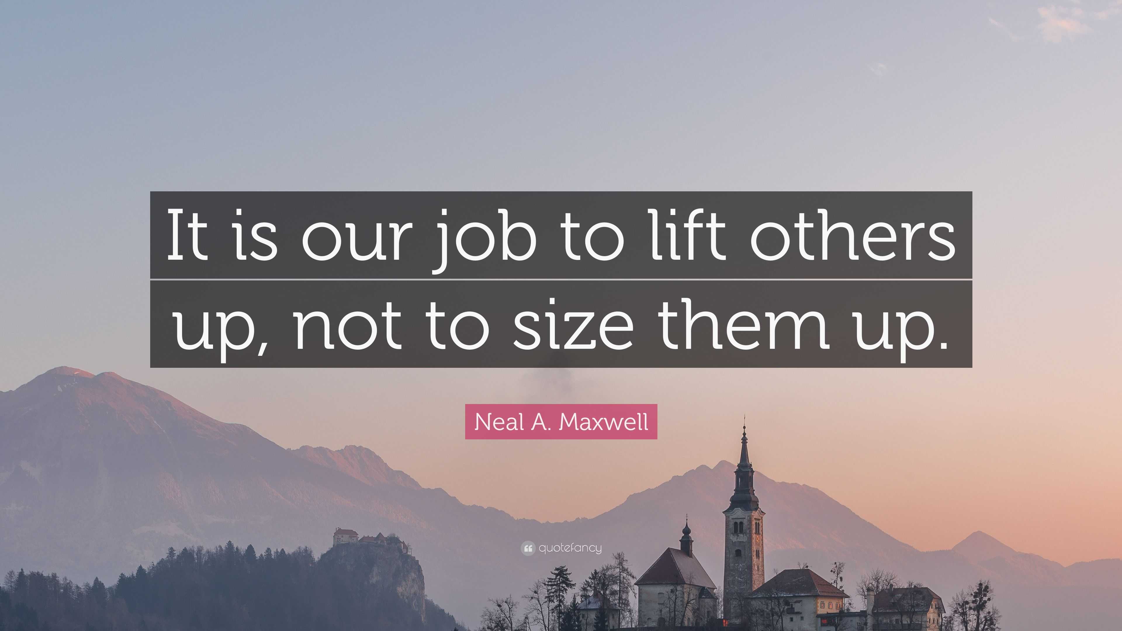 Neal A. Maxwell Quote: “It is our job to lift others up, not to size ...