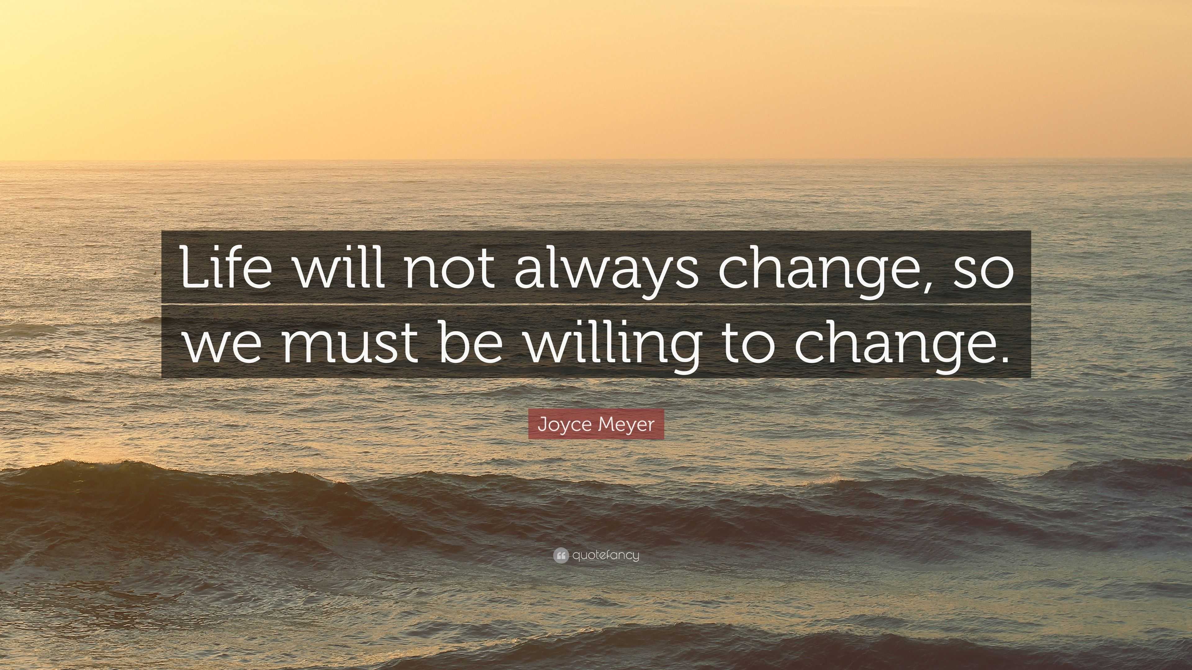 Joyce Meyer Quote: “Life will not always change, so we must be willing ...