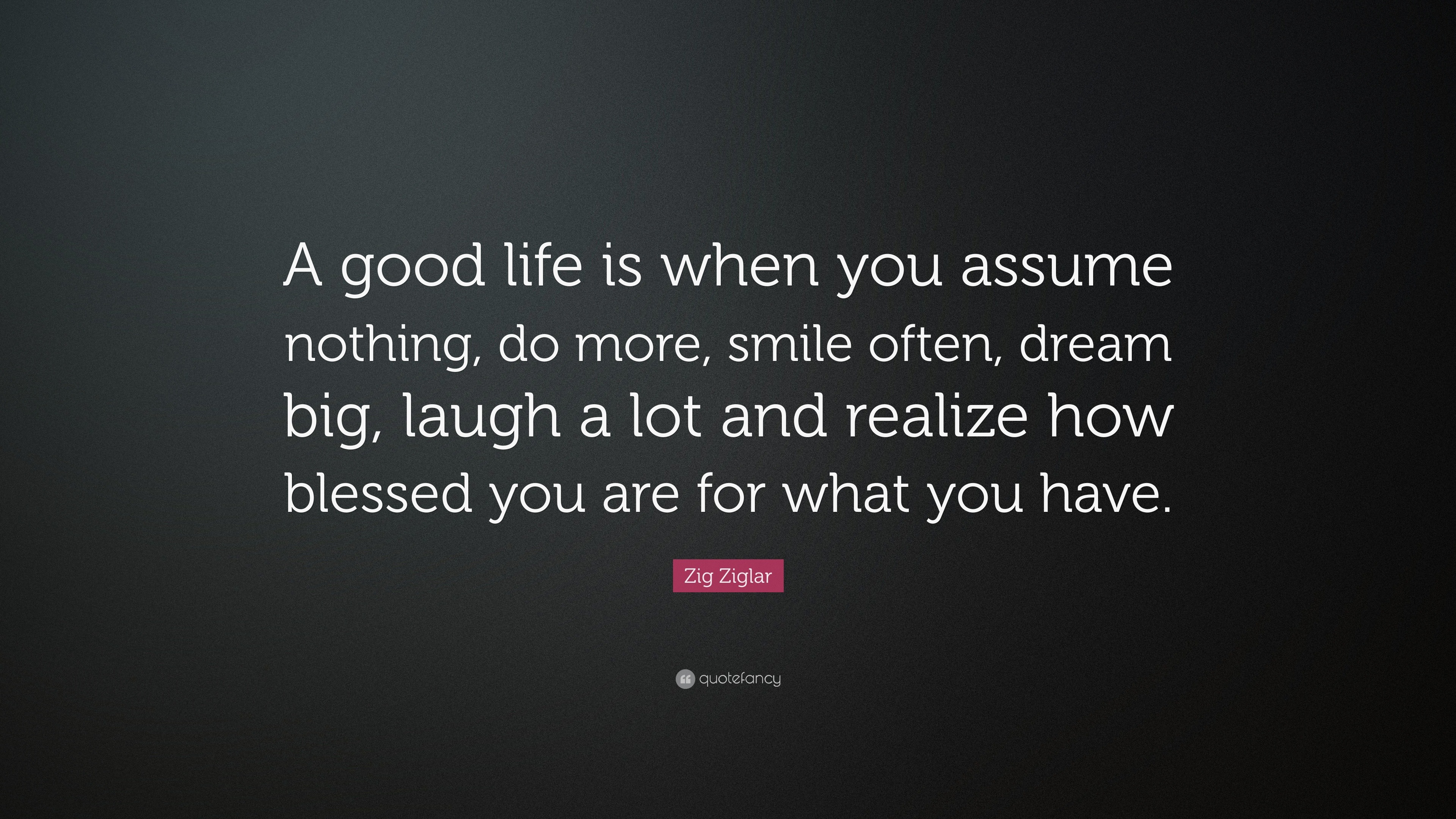Zig Ziglar Quote “a Good Life Is When You Assume Nothing Do More Smile Often Dream Big