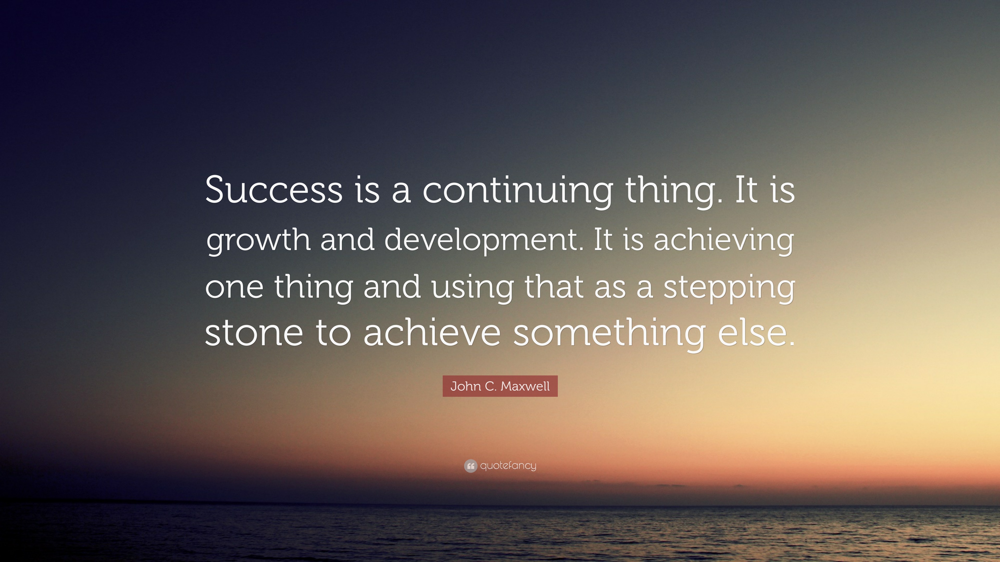 John C. Maxwell Quote: “Success is a continuing thing. It is growth and ...