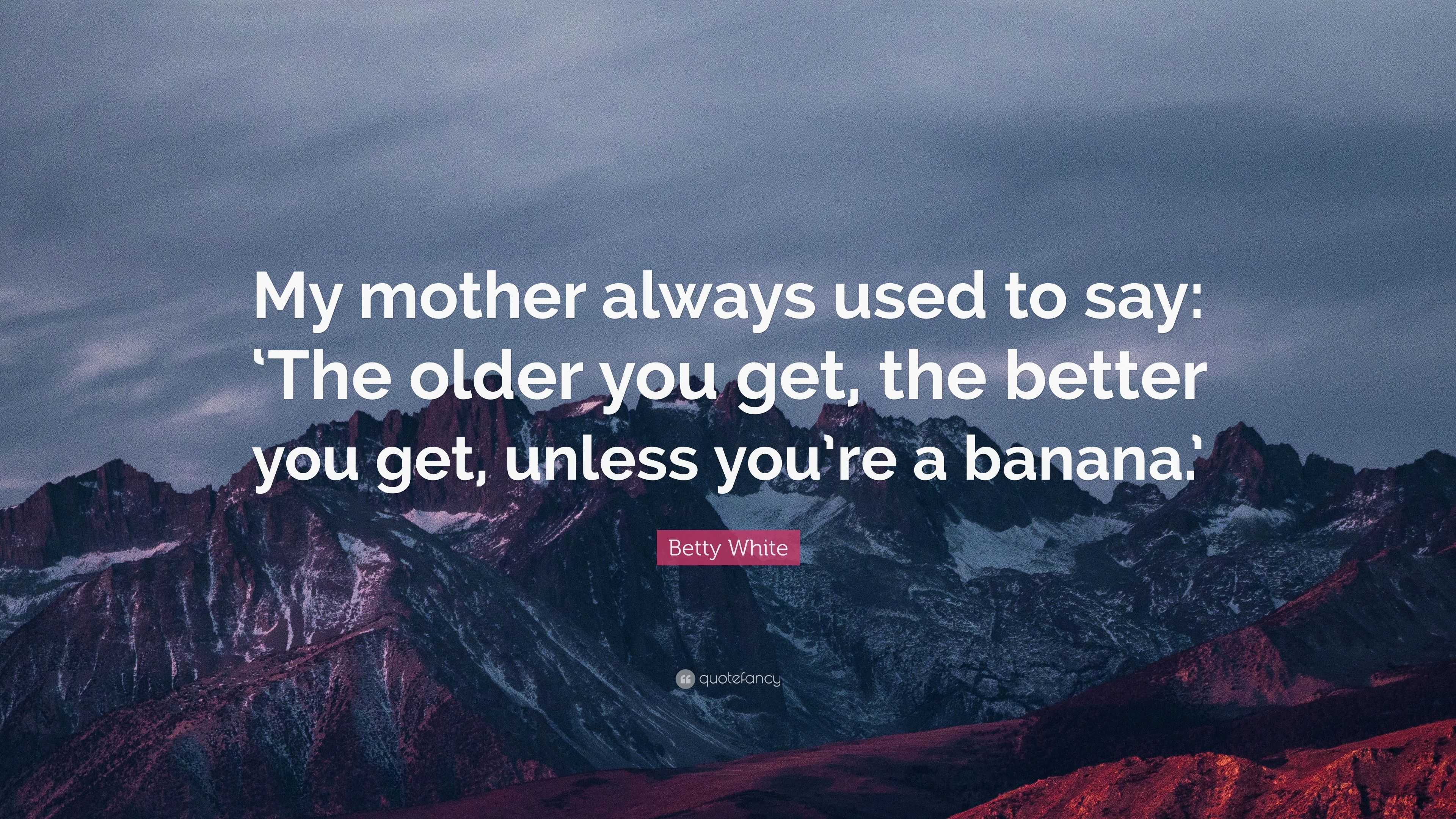 Betty White Quote: “My mother always used to say: ‘The older you get ...