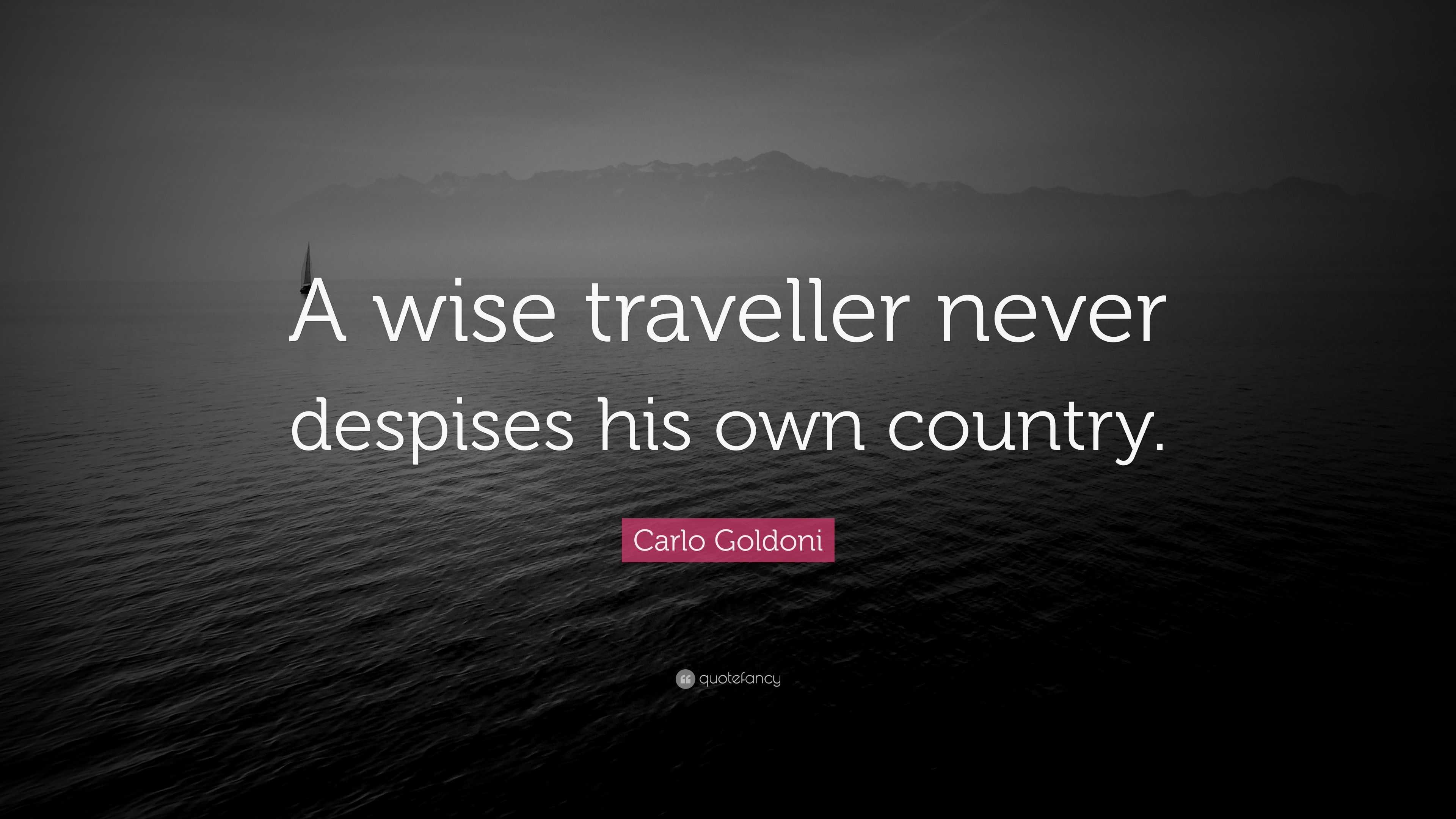 A wise traveller <b>never</b> despises his own country. 