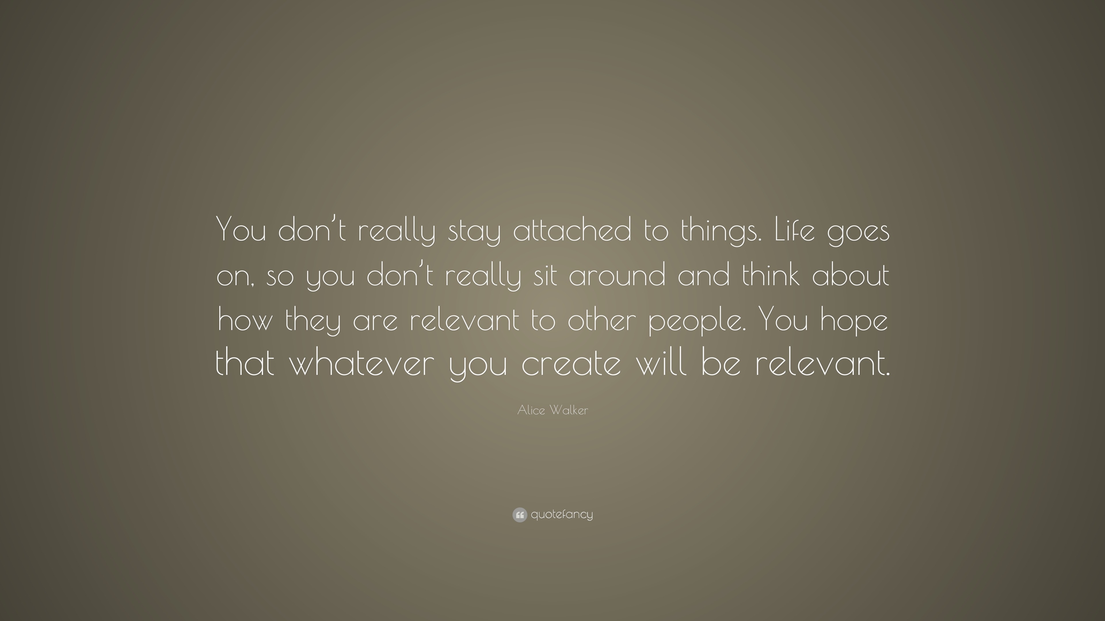 Alice Walker Quote: “You don’t really stay attached to things. Life ...