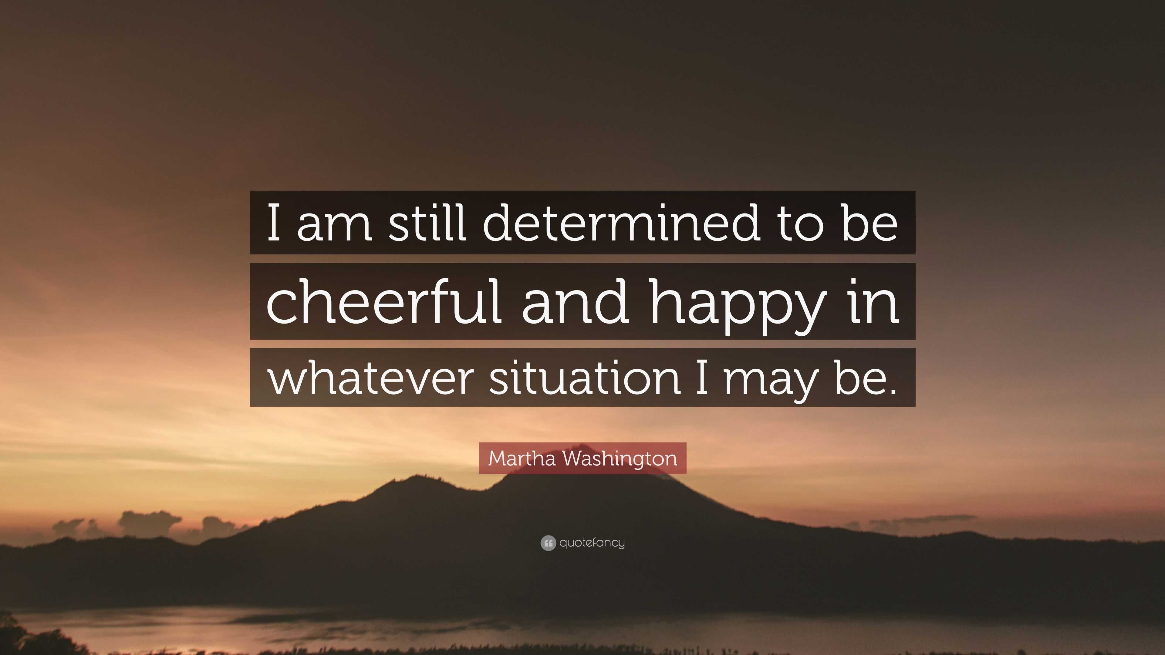 Martha Washington Quote: "I am still determined to be cheerful and happy in whatever situation I ...