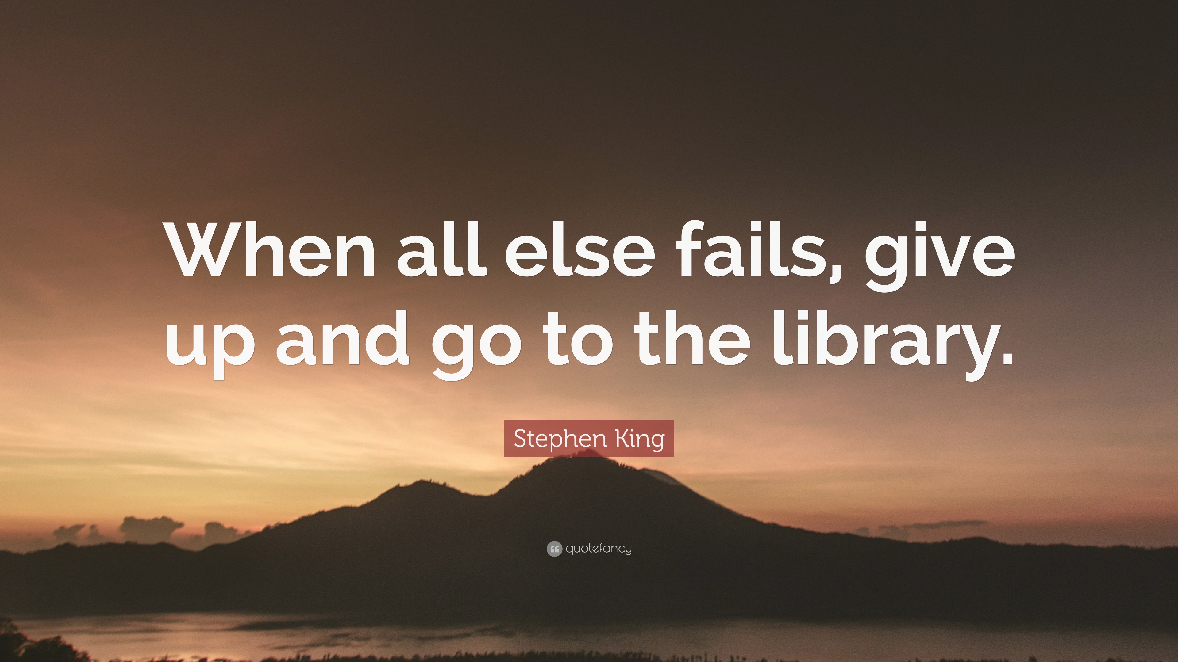 Stephen King Quote: “When all else fails, give up and go to the library.”