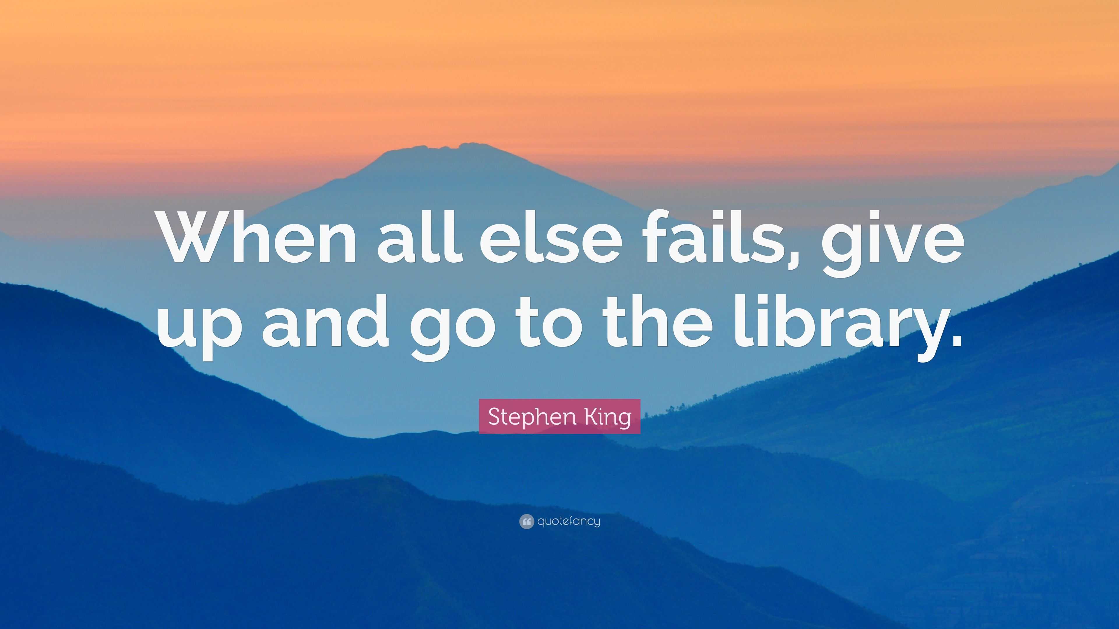 Stephen King Quote: “When all else fails, give up and go to the library.”