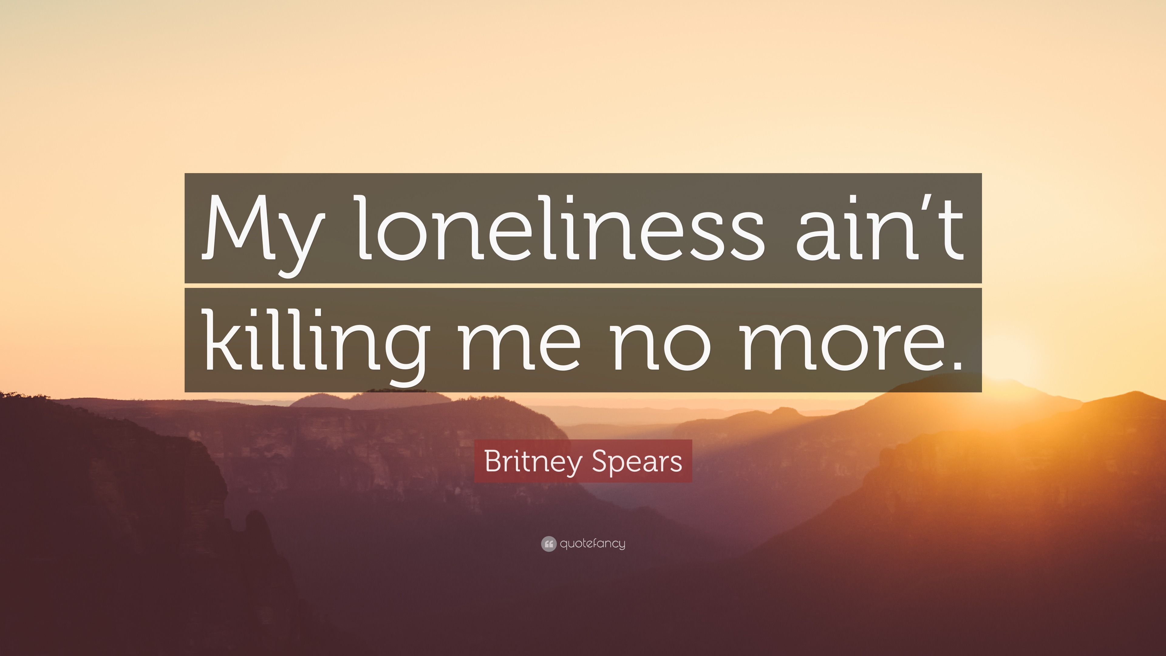 Britney Spears Quote “My loneliness ain’t killing me no more.”